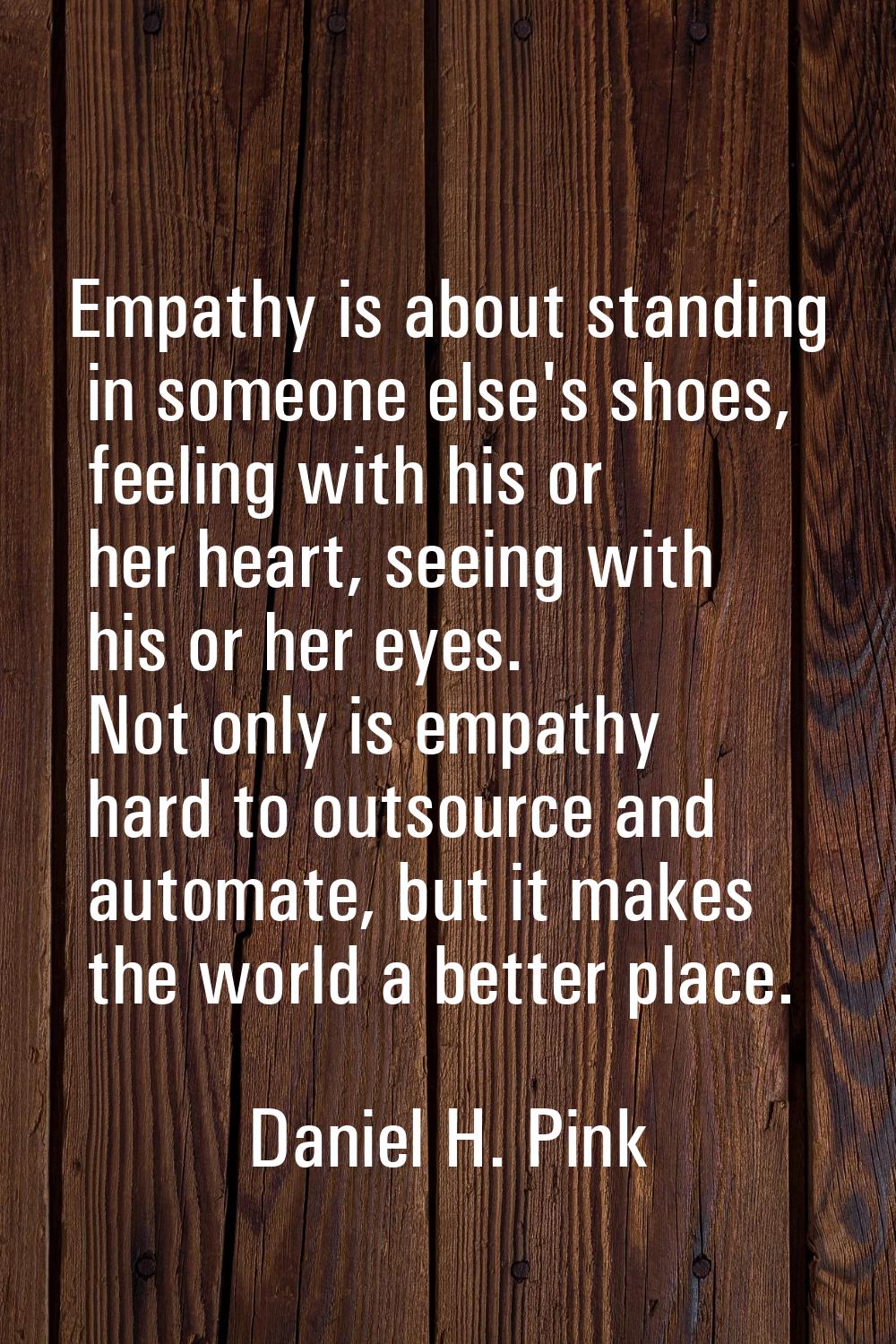 Empathy is about standing in someone else's shoes, feeling with his or her heart, seeing with his o