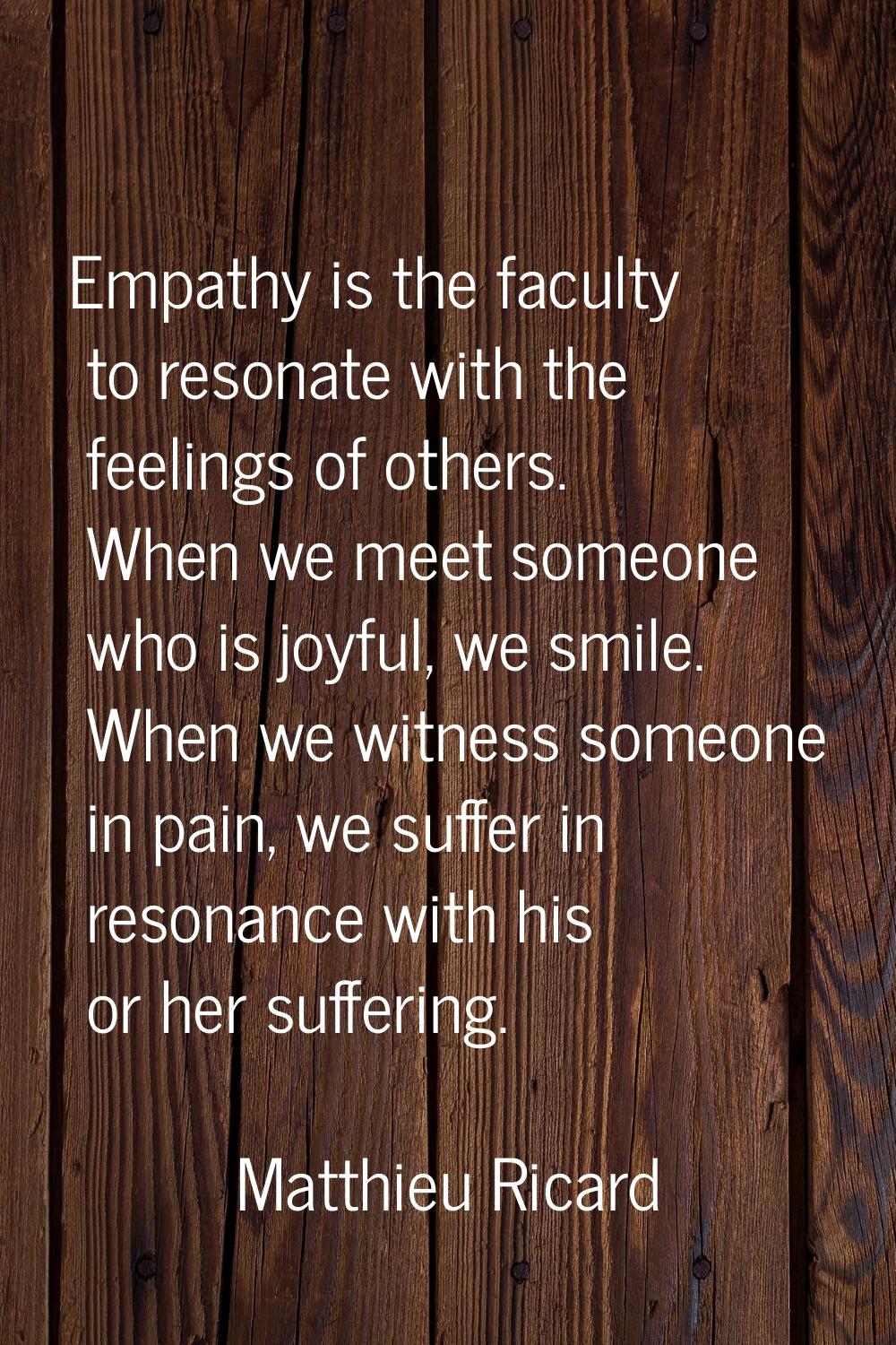 Empathy is the faculty to resonate with the feelings of others. When we meet someone who is joyful,