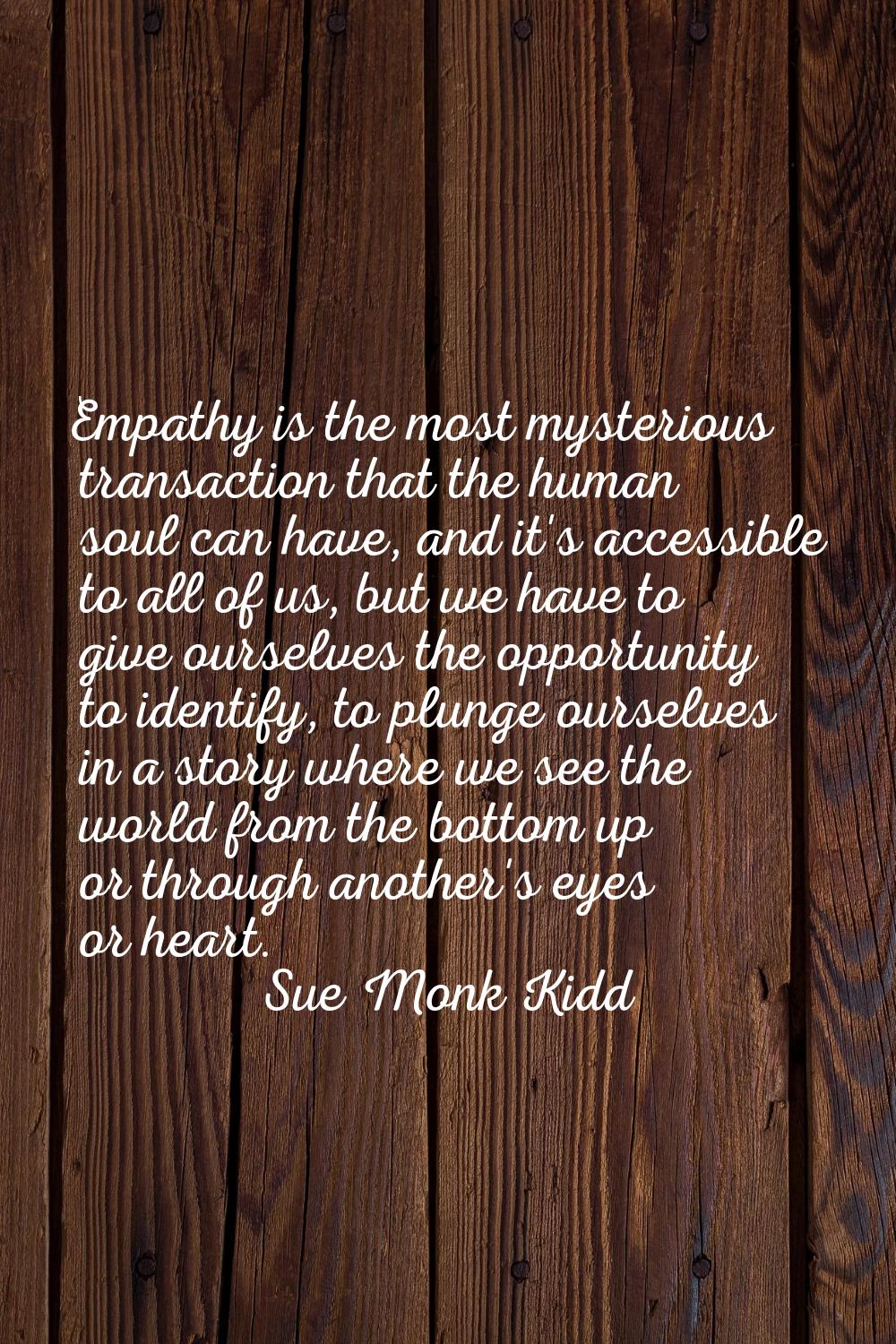 Empathy is the most mysterious transaction that the human soul can have, and it's accessible to all
