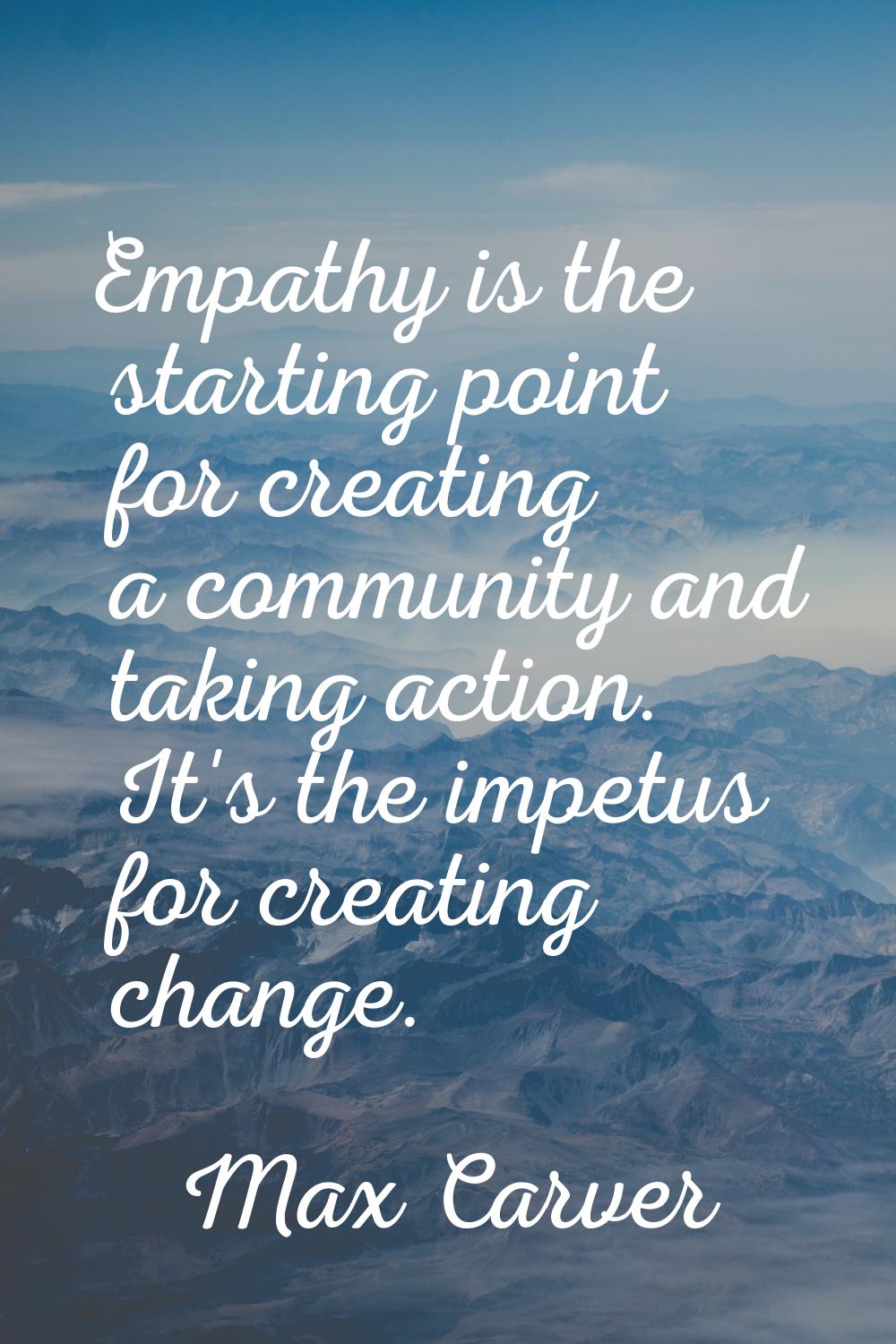Empathy is the starting point for creating a community and taking action. It's the impetus for crea