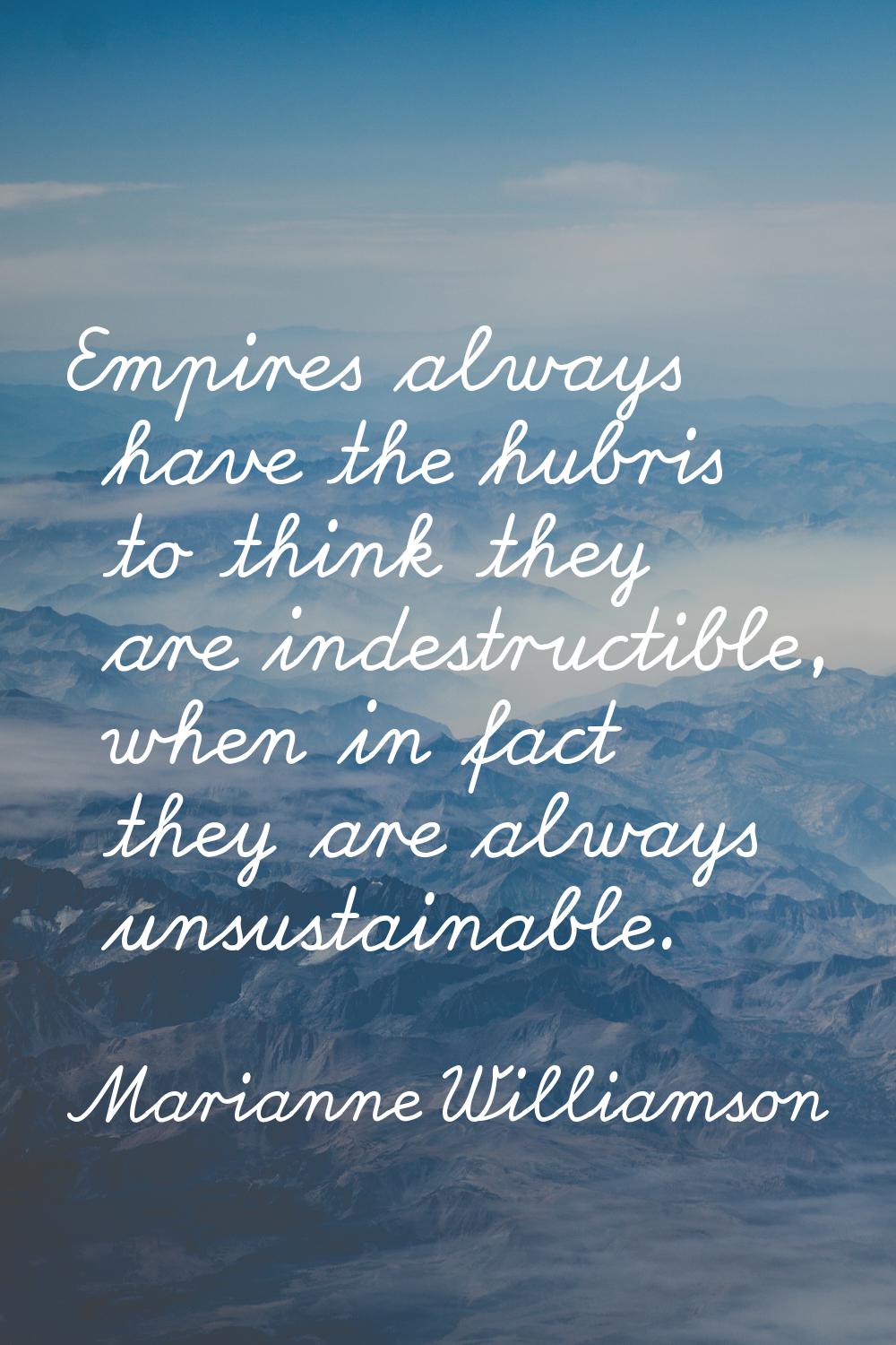 Empires always have the hubris to think they are indestructible, when in fact they are always unsus