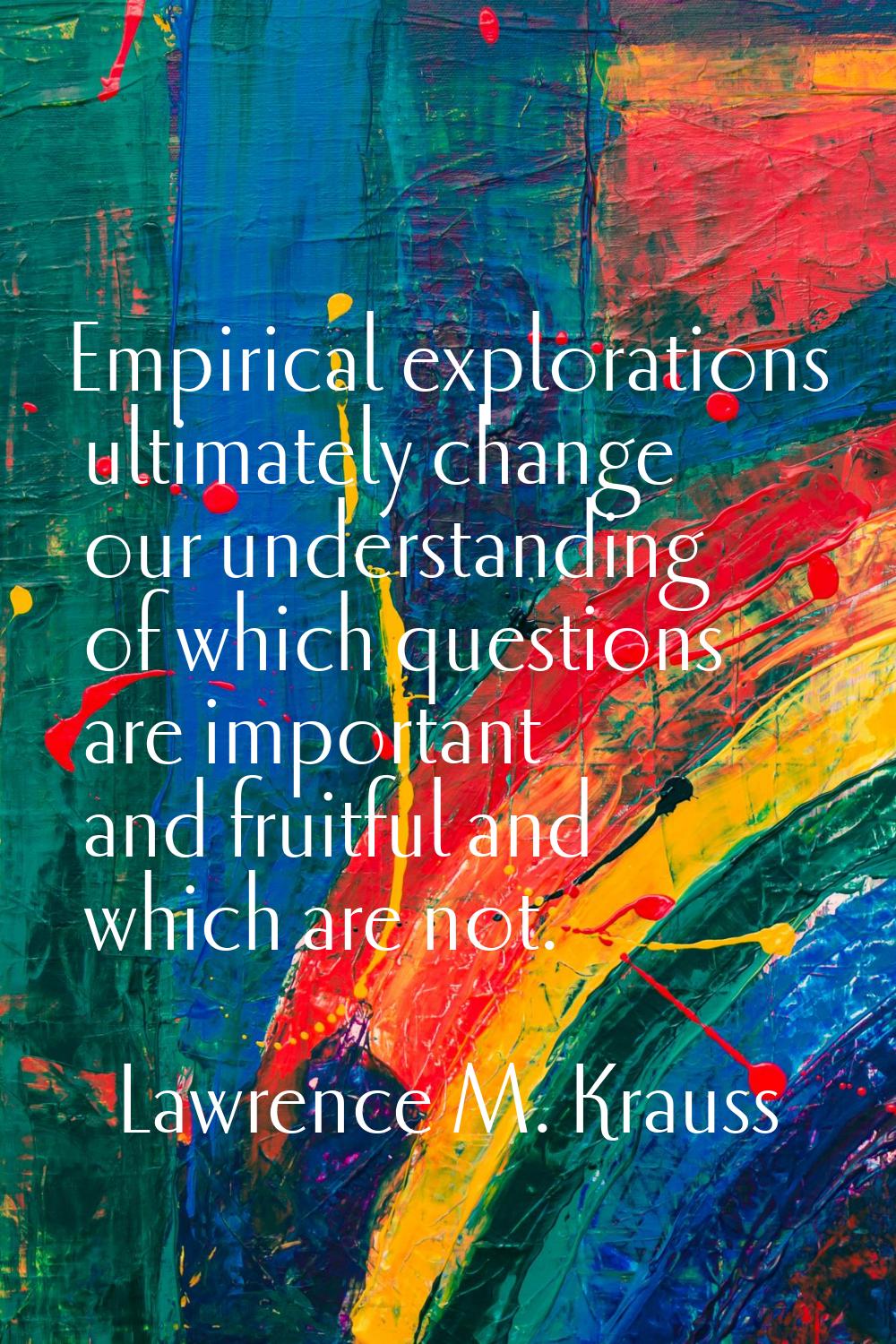 Empirical explorations ultimately change our understanding of which questions are important and fru