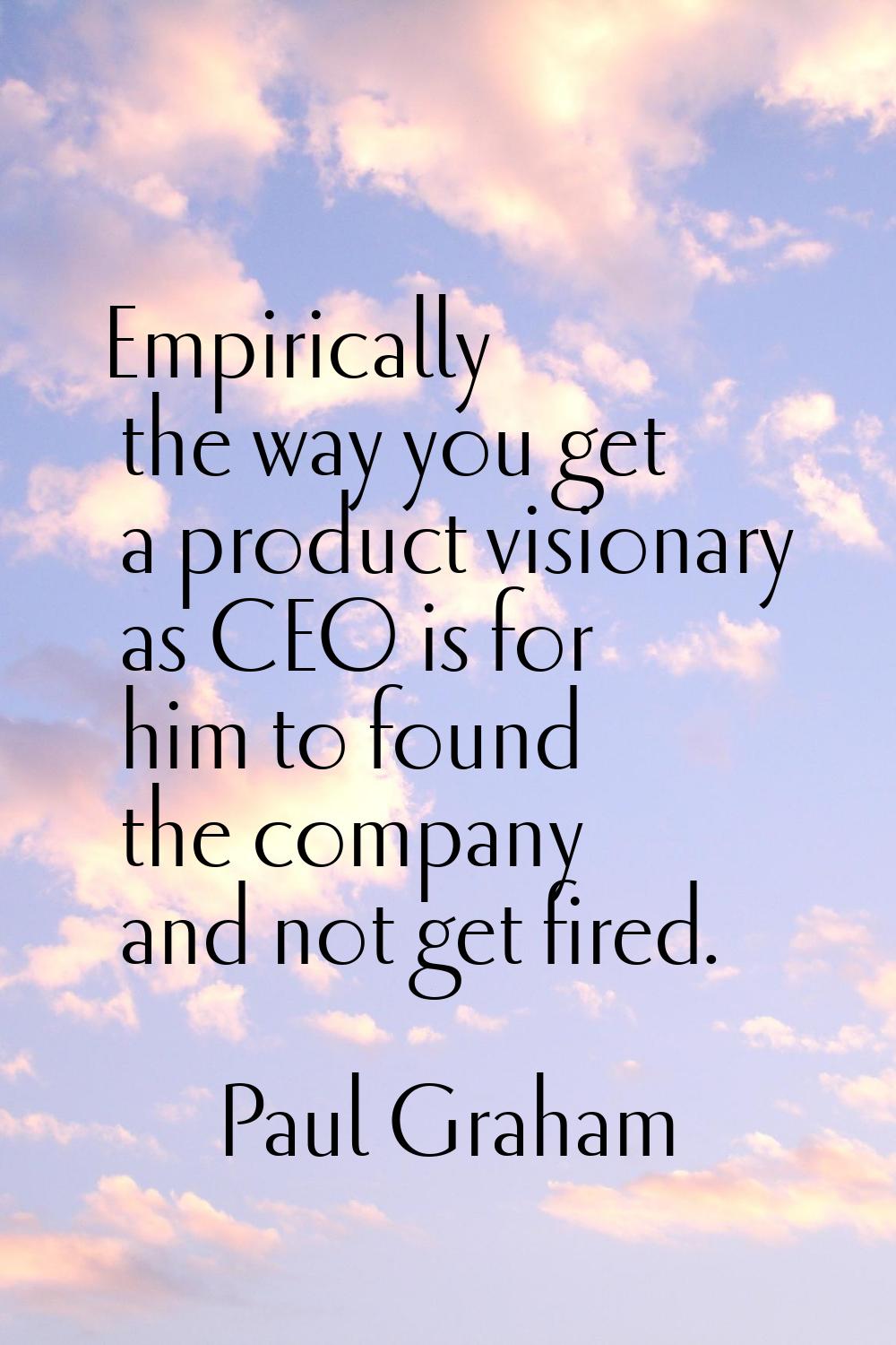 Empirically the way you get a product visionary as CEO is for him to found the company and not get 