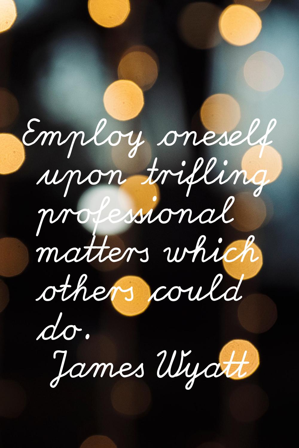 Employ oneself upon trifling professional matters which others could do.