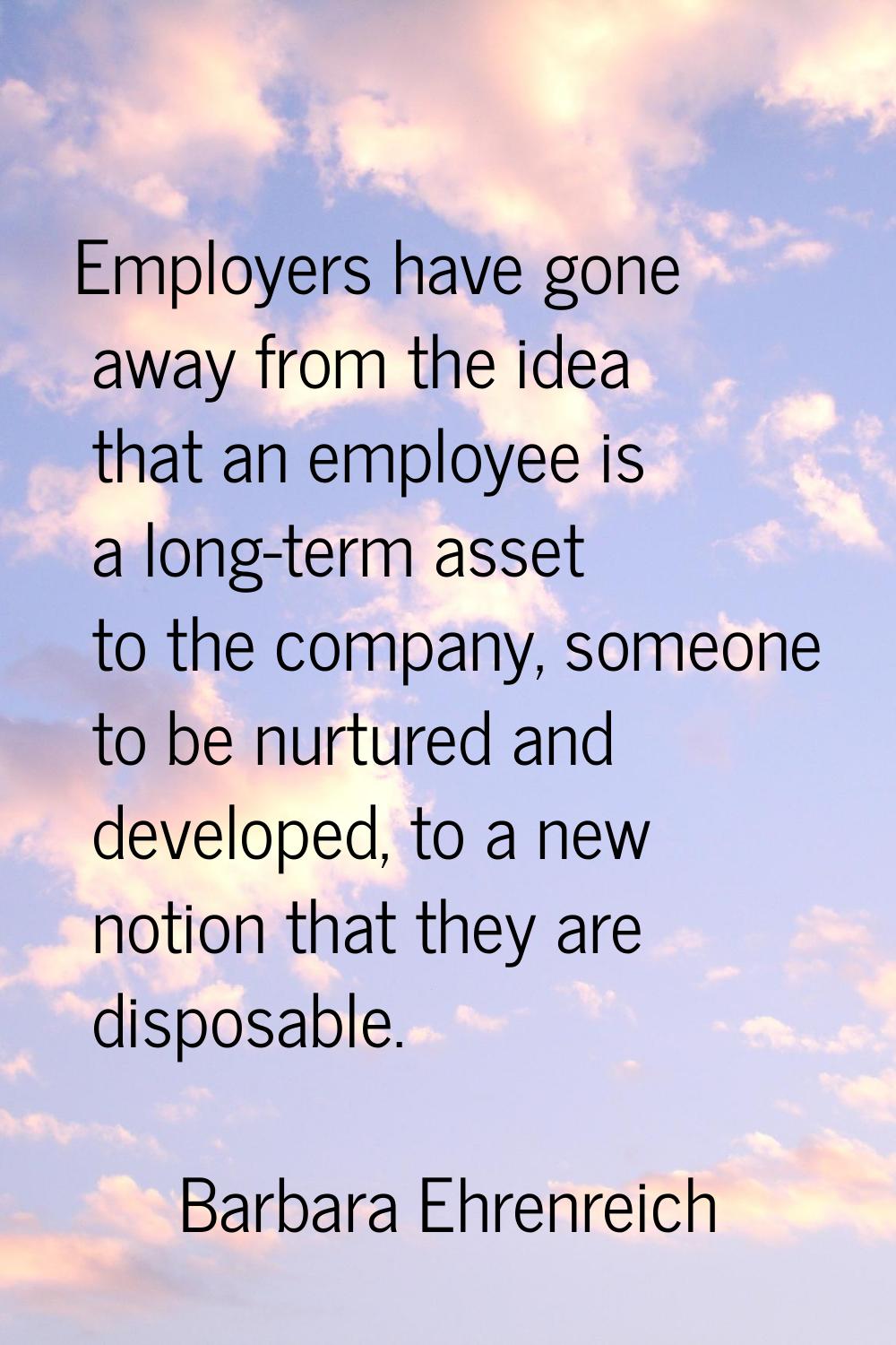 Employers have gone away from the idea that an employee is a long-term asset to the company, someon