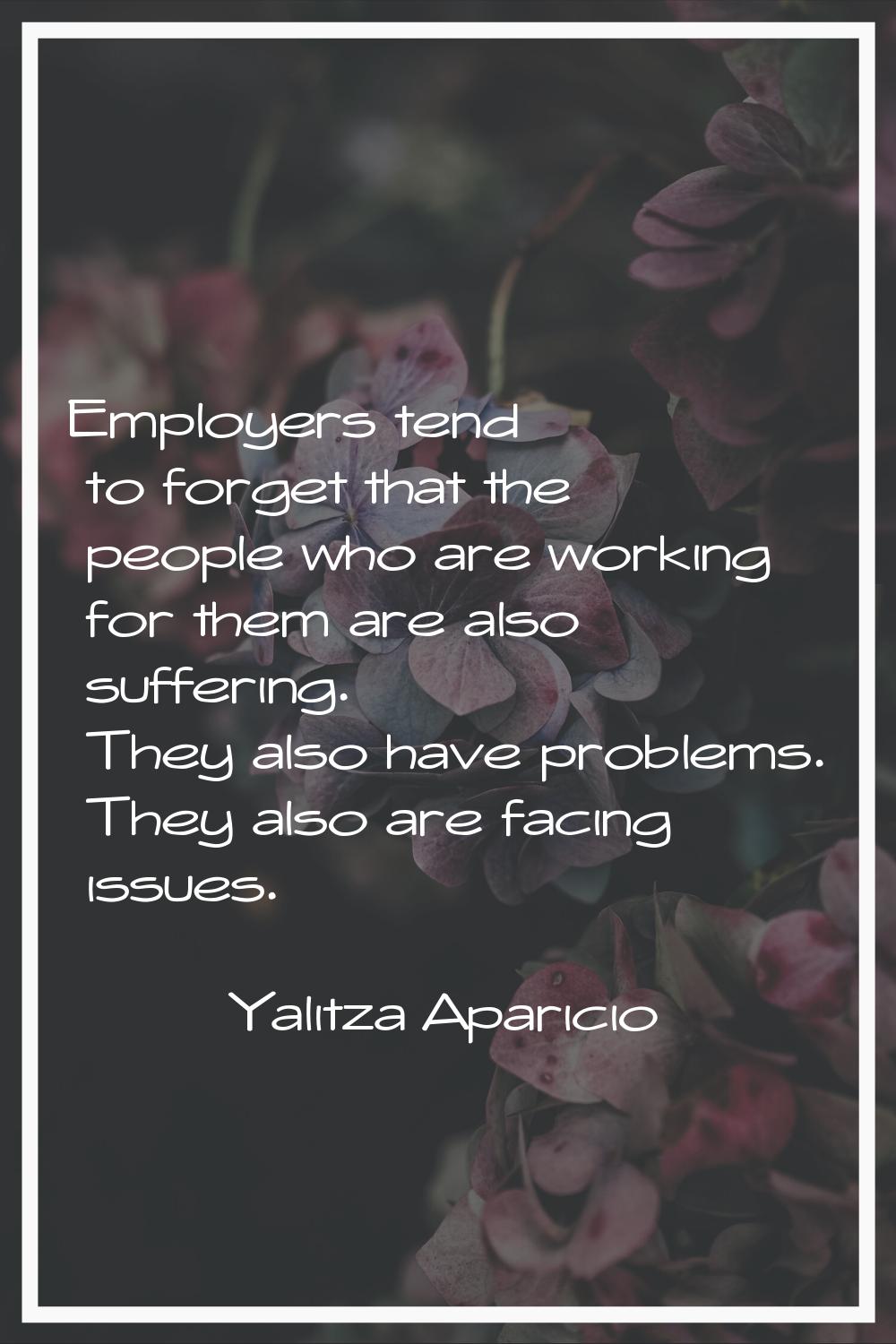 Employers tend to forget that the people who are working for them are also suffering. They also hav