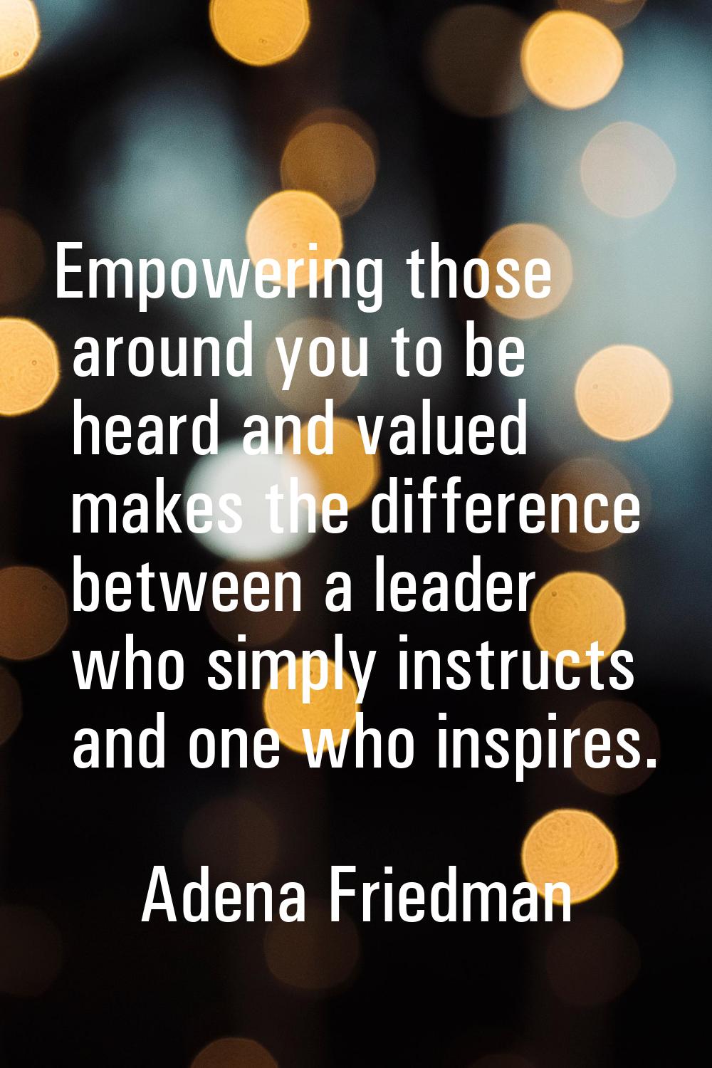 Empowering those around you to be heard and valued makes the difference between a leader who simply