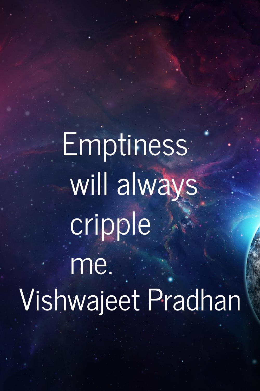 Emptiness will always cripple me.