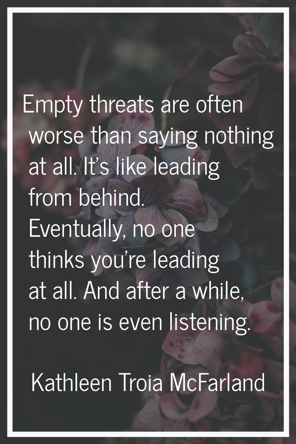 Empty threats are often worse than saying nothing at all. It's like leading from behind. Eventually