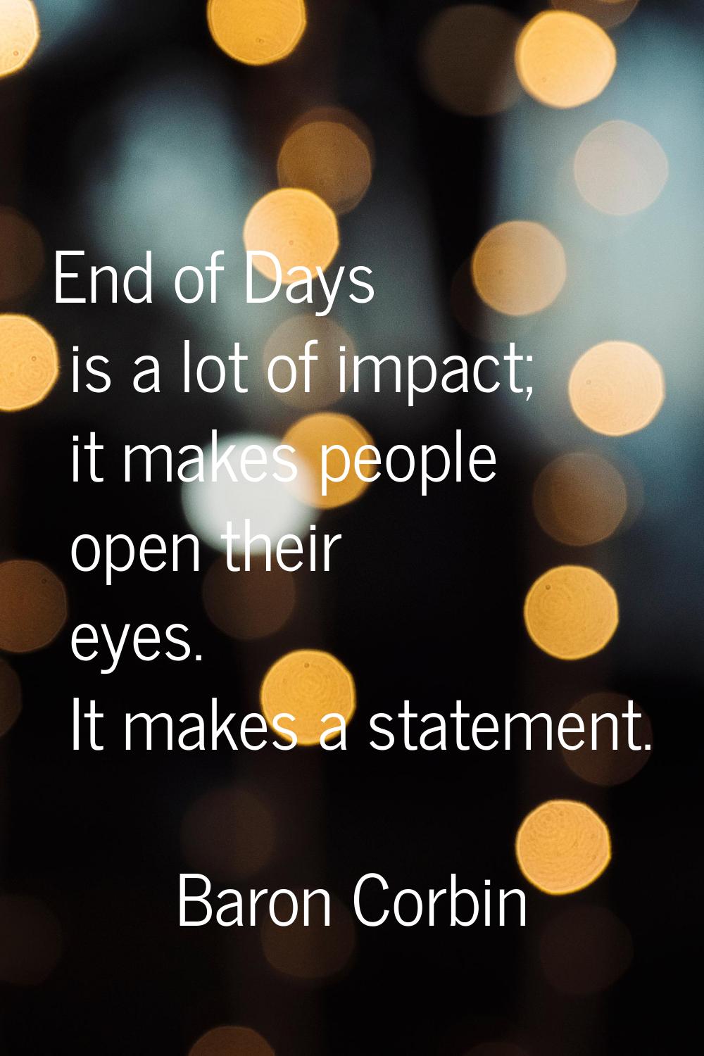 End of Days is a lot of impact; it makes people open their eyes. It makes a statement.