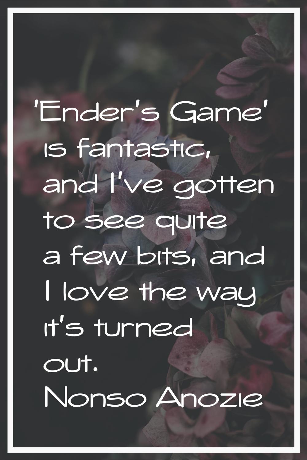 'Ender's Game' is fantastic, and I've gotten to see quite a few bits, and I love the way it's turne