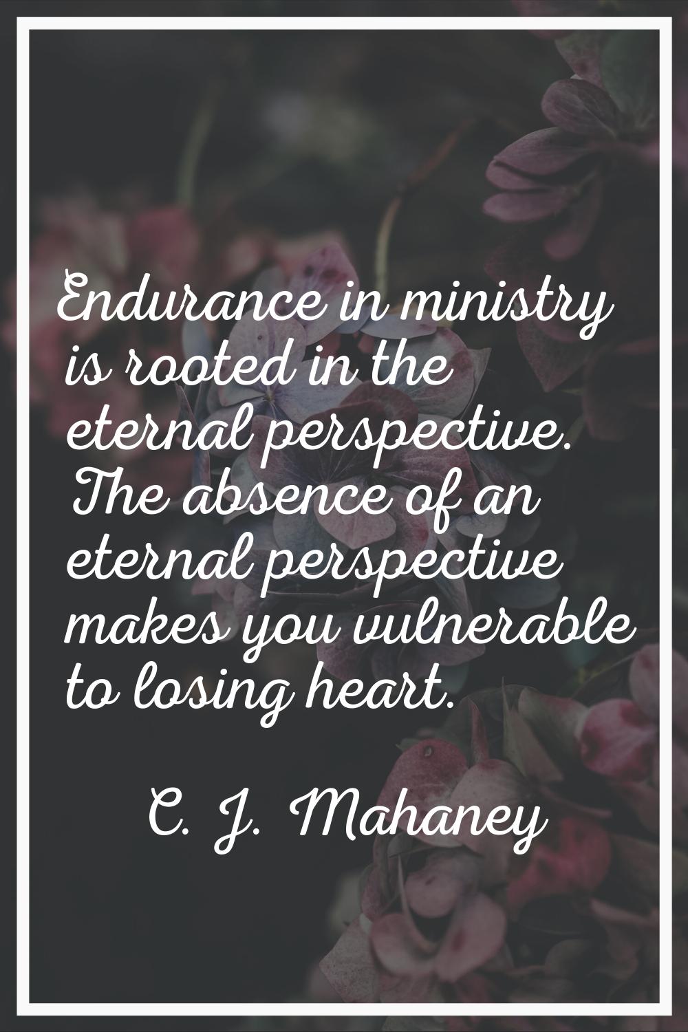 Endurance in ministry is rooted in the eternal perspective. The absence of an eternal perspective m