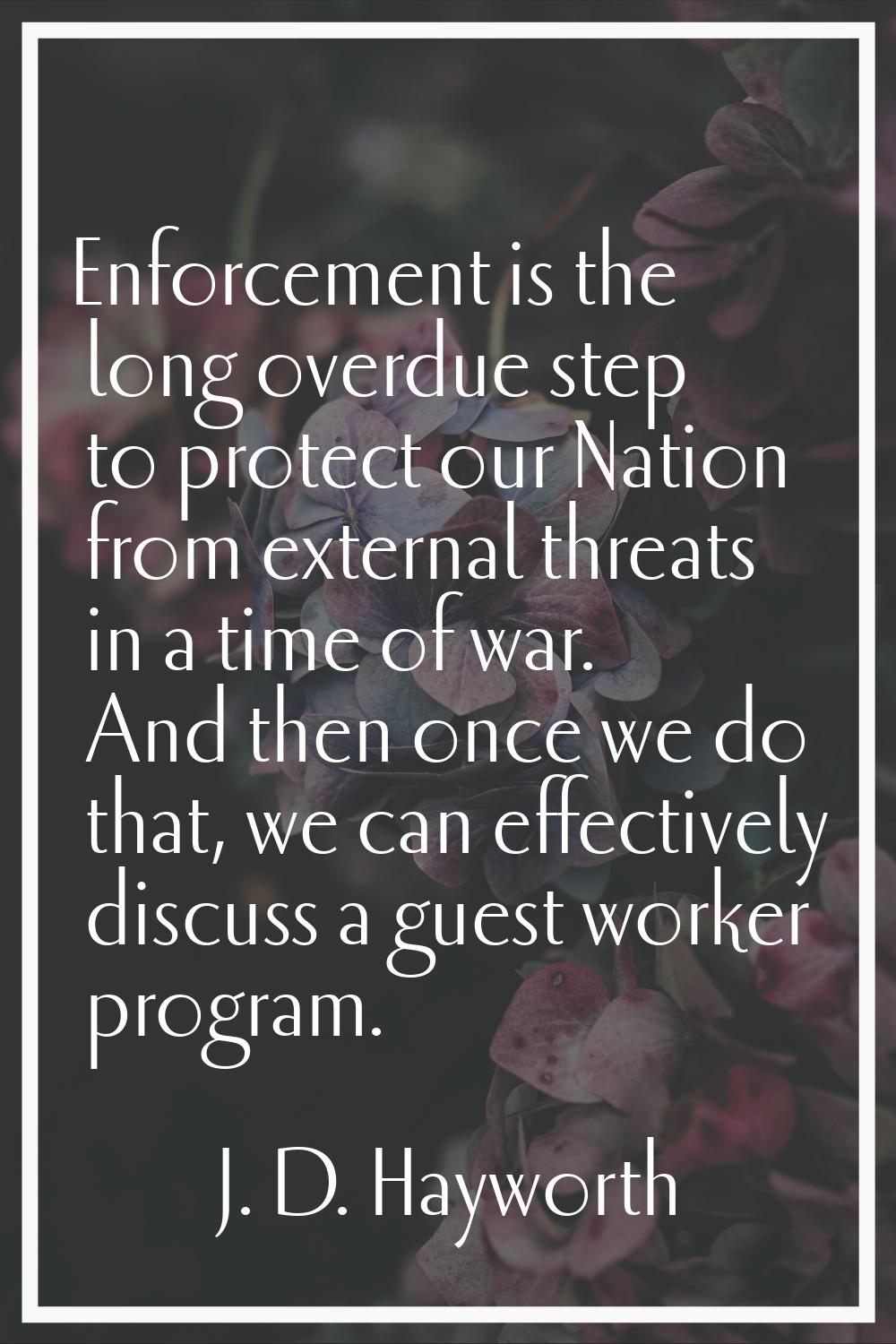 Enforcement is the long overdue step to protect our Nation from external threats in a time of war. 