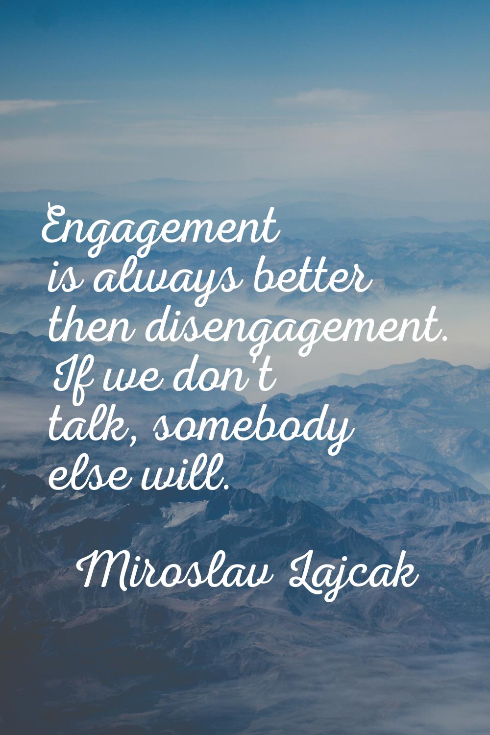 Engagement is always better then disengagement. If we don't talk, somebody else will.