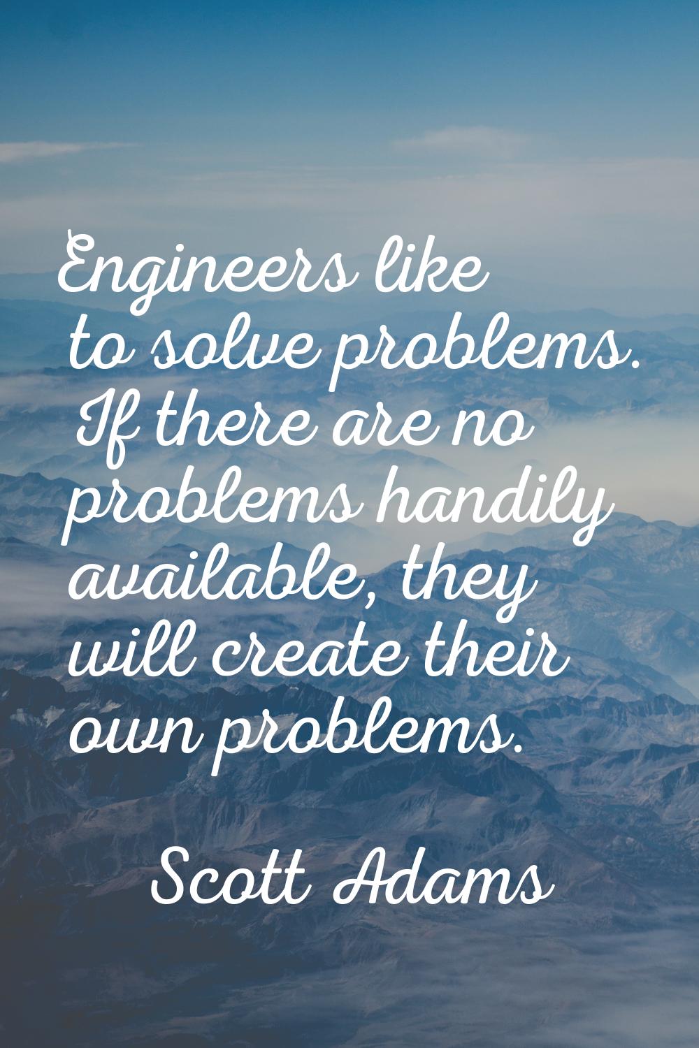 Engineers like to solve problems. If there are no problems handily available, they will create thei