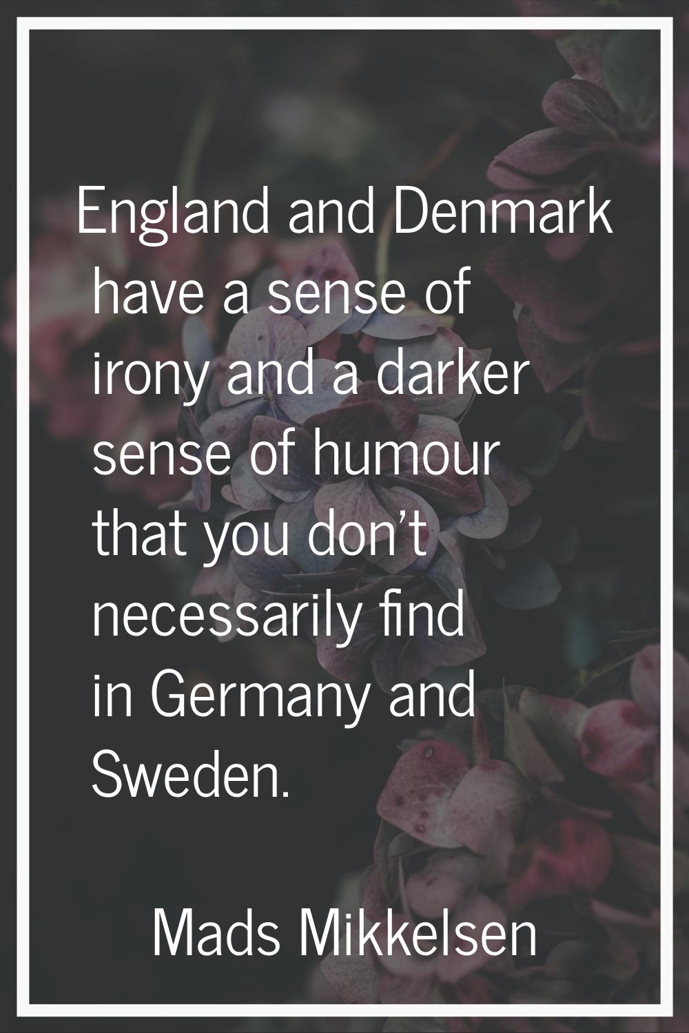 England and Denmark have a sense of irony and a darker sense of humour that you don't necessarily f