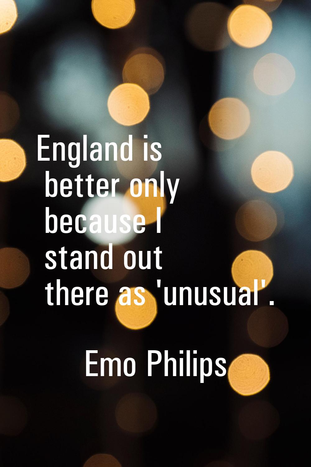 England is better only because I stand out there as 'unusual'.