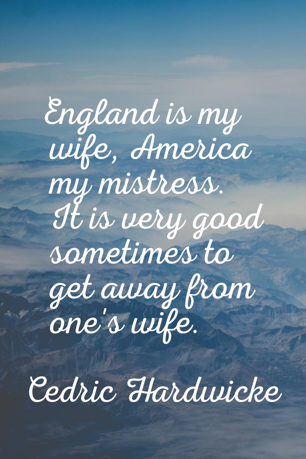 England is my wife, America my mistress. It is very good sometimes to get away from one's wife.