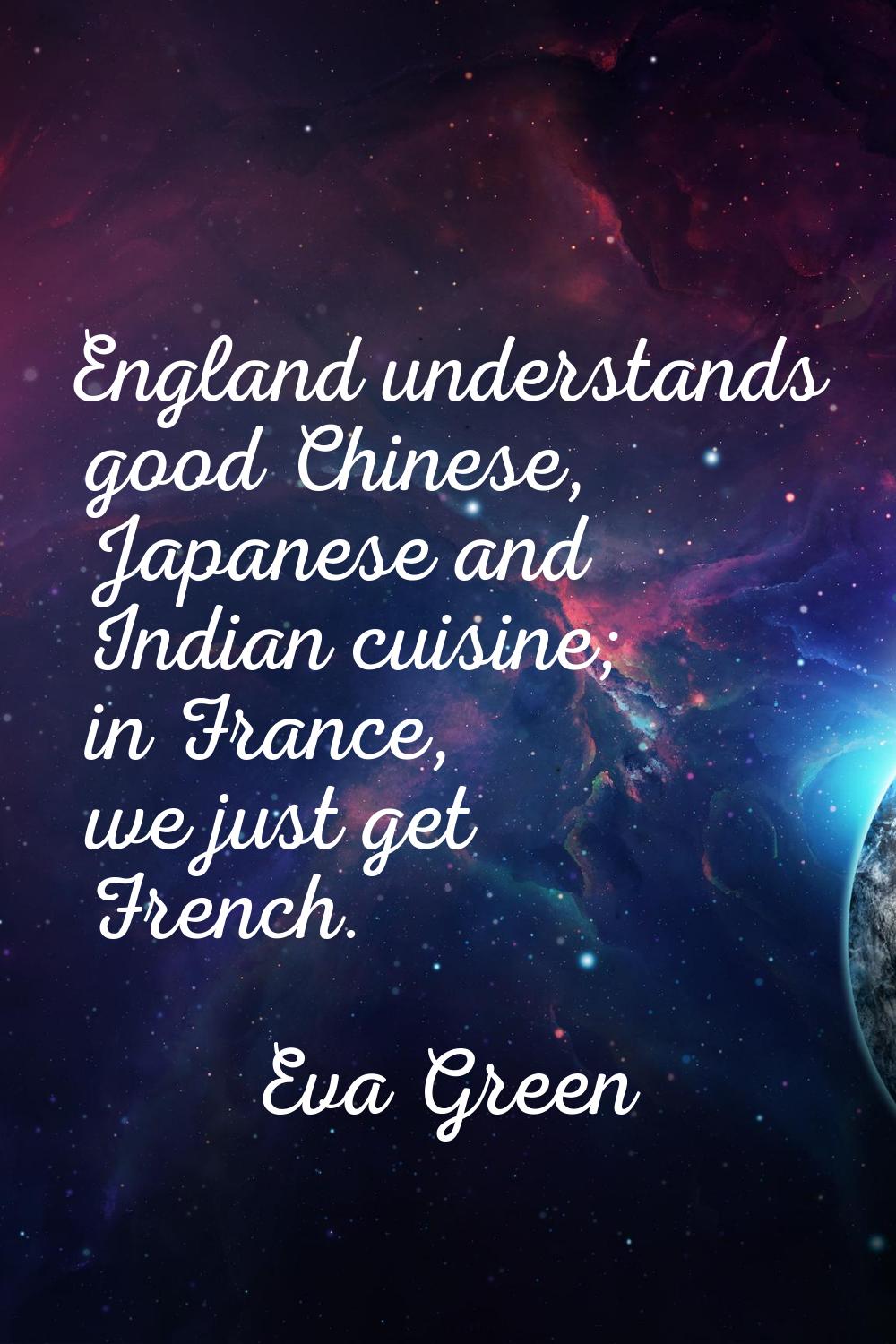 England understands good Chinese, Japanese and Indian cuisine; in France, we just get French.