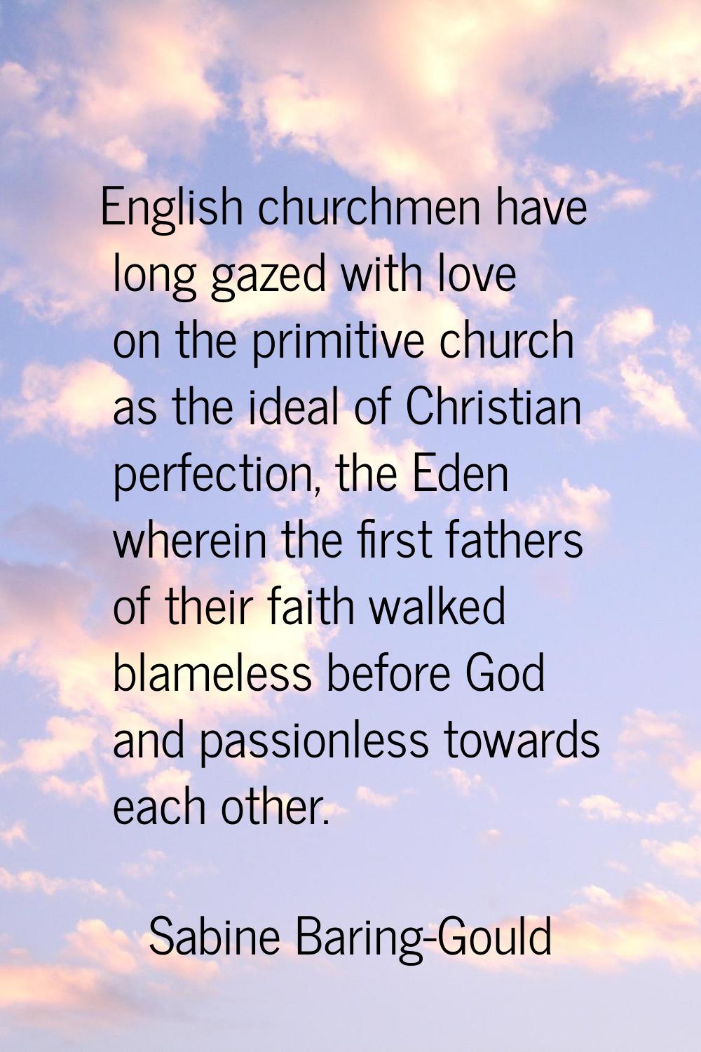 English churchmen have long gazed with love on the primitive church as the ideal of Christian perfe