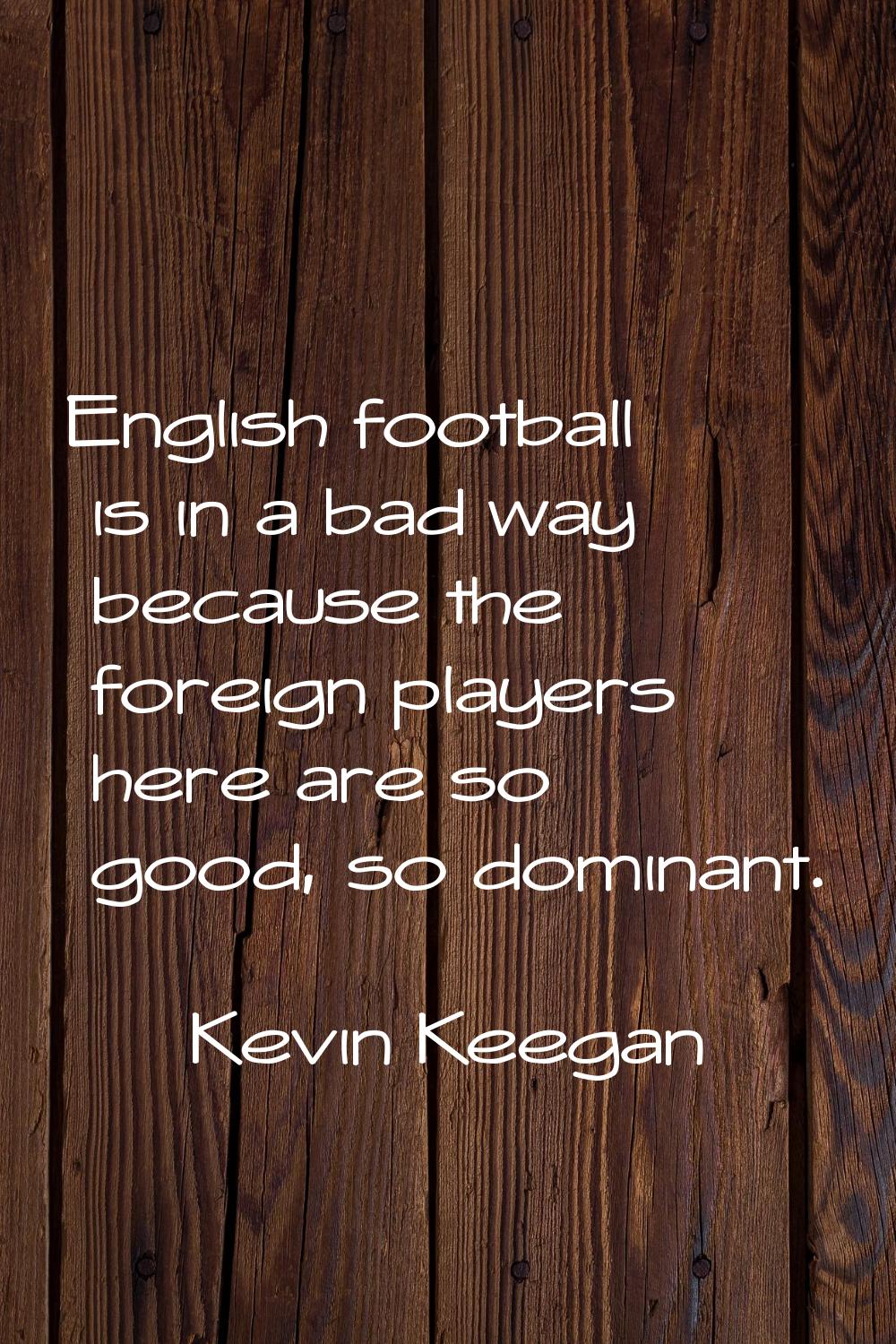 English football is in a bad way because the foreign players here are so good, so dominant.