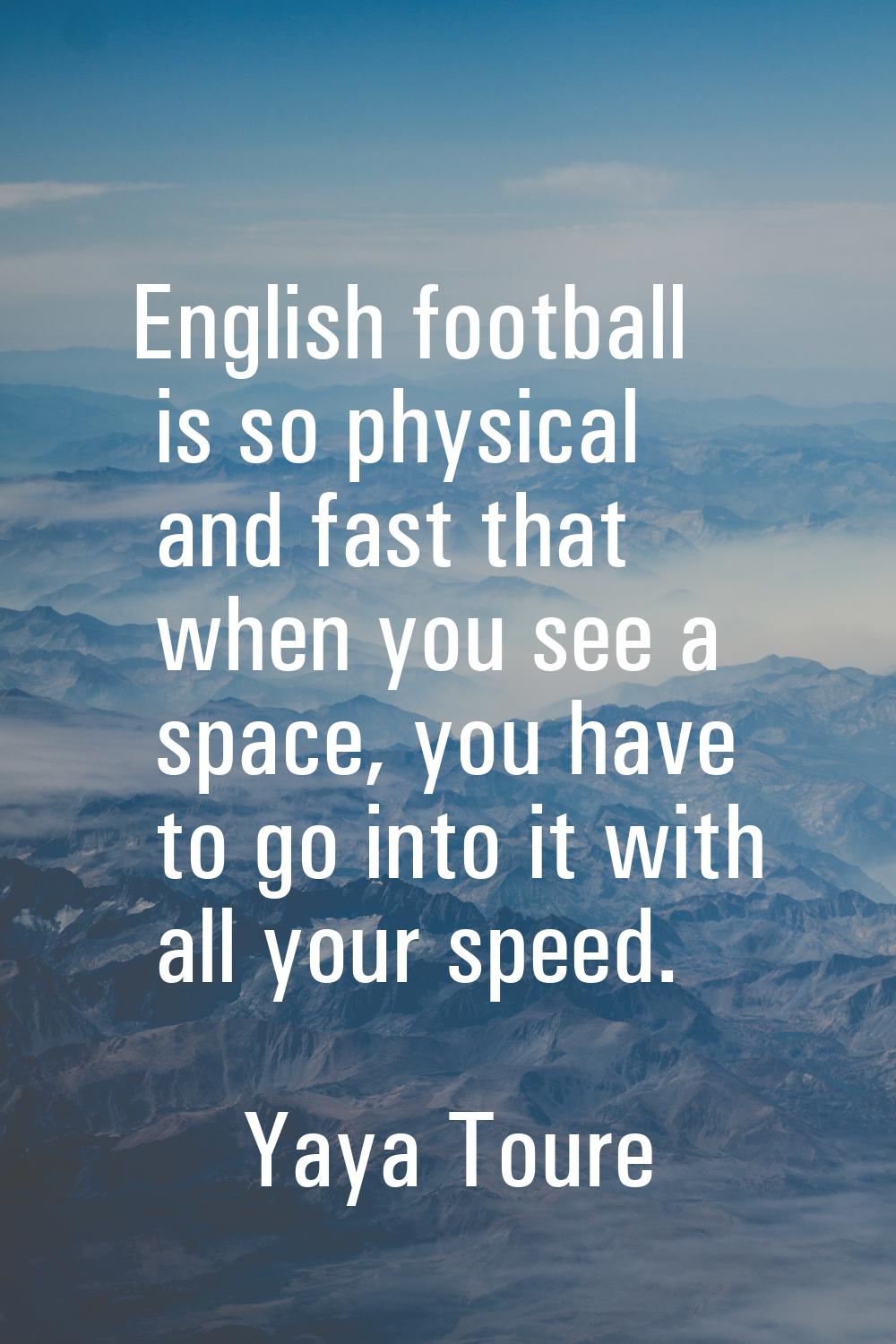 English football is so physical and fast that when you see a space, you have to go into it with all