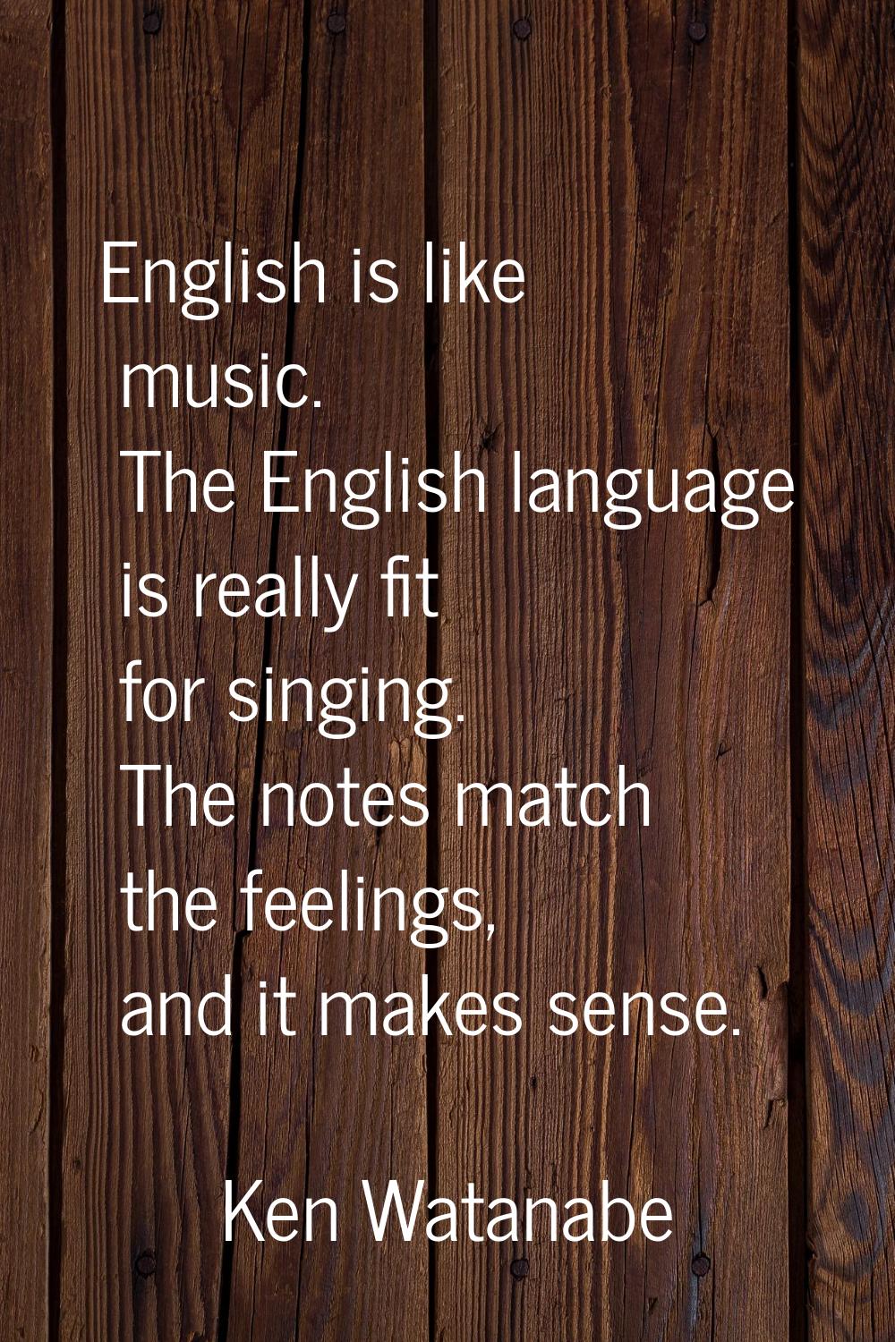 English is like music. The English language is really fit for singing. The notes match the feelings