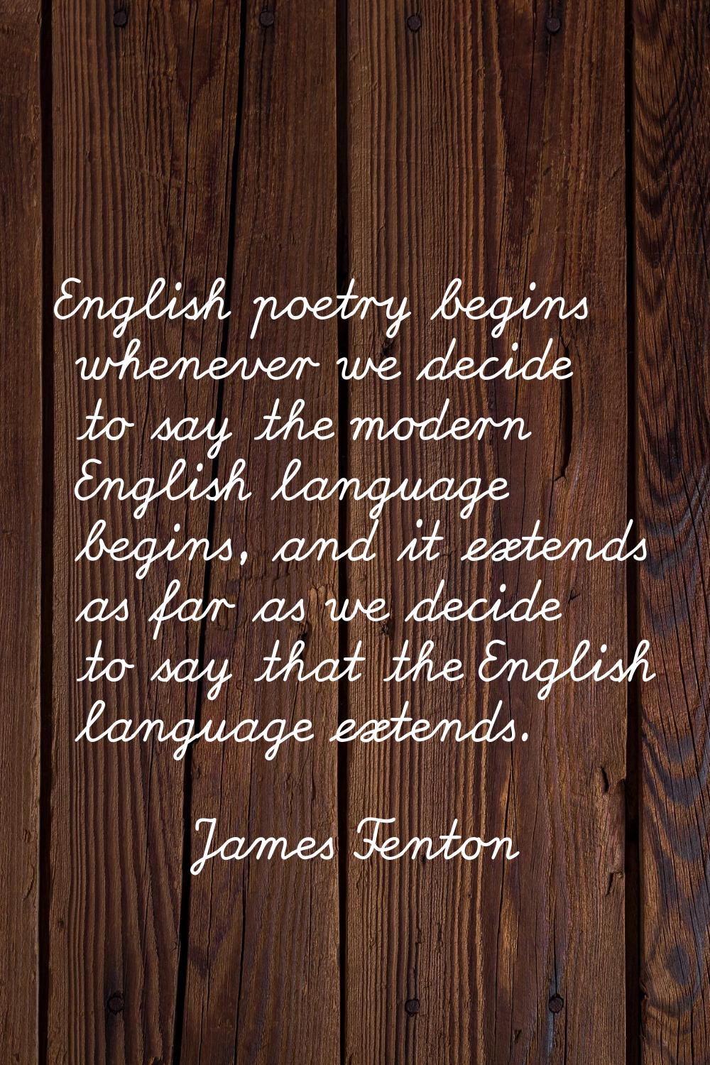 English poetry begins whenever we decide to say the modern English language begins, and it extends 
