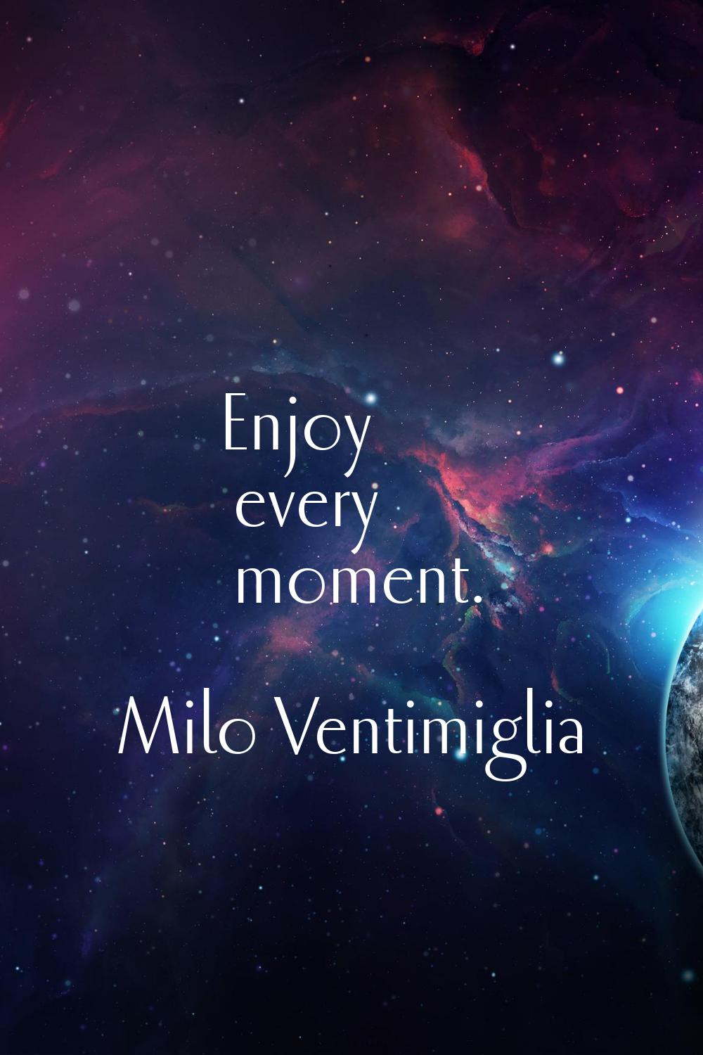 Enjoy every moment.
