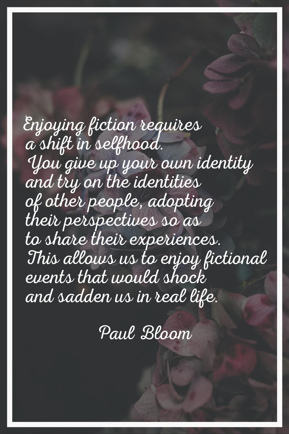 Enjoying fiction requires a shift in selfhood. You give up your own identity and try on the identit