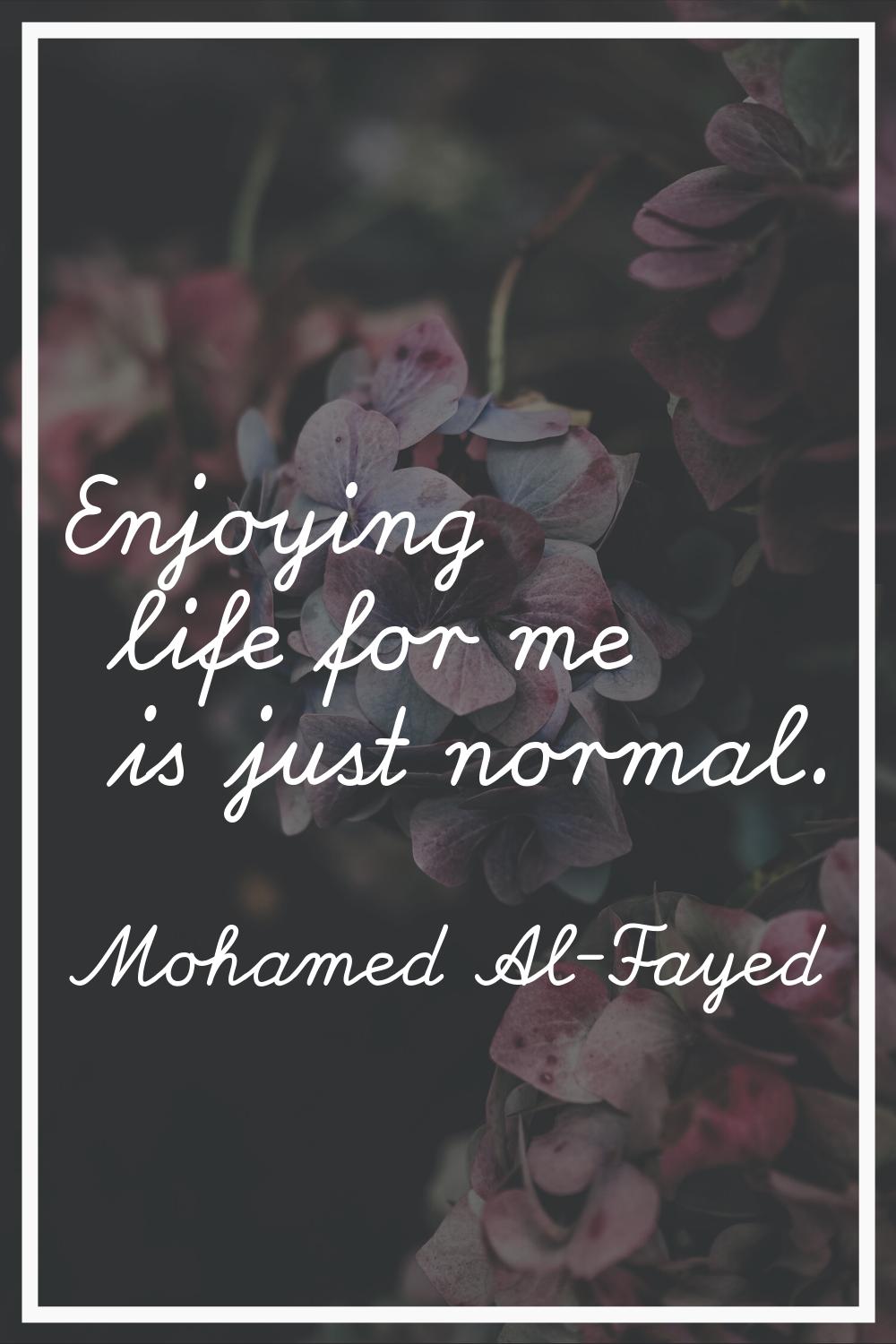 Enjoying life for me is just normal.