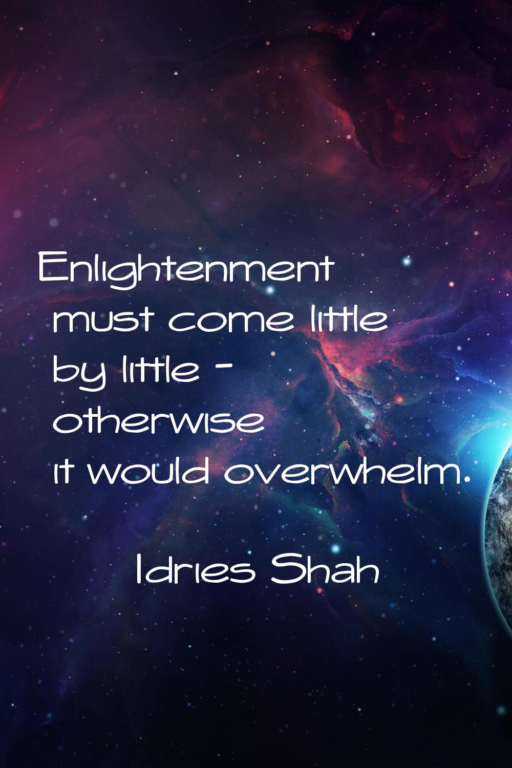 Enlightenment must come little by little - otherwise it would overwhelm.