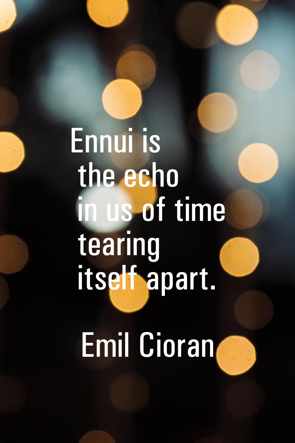 Ennui is the echo in us of time tearing itself apart.
