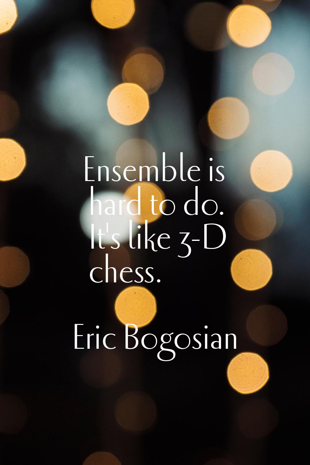 Ensemble is hard to do. It's like 3-D chess.
