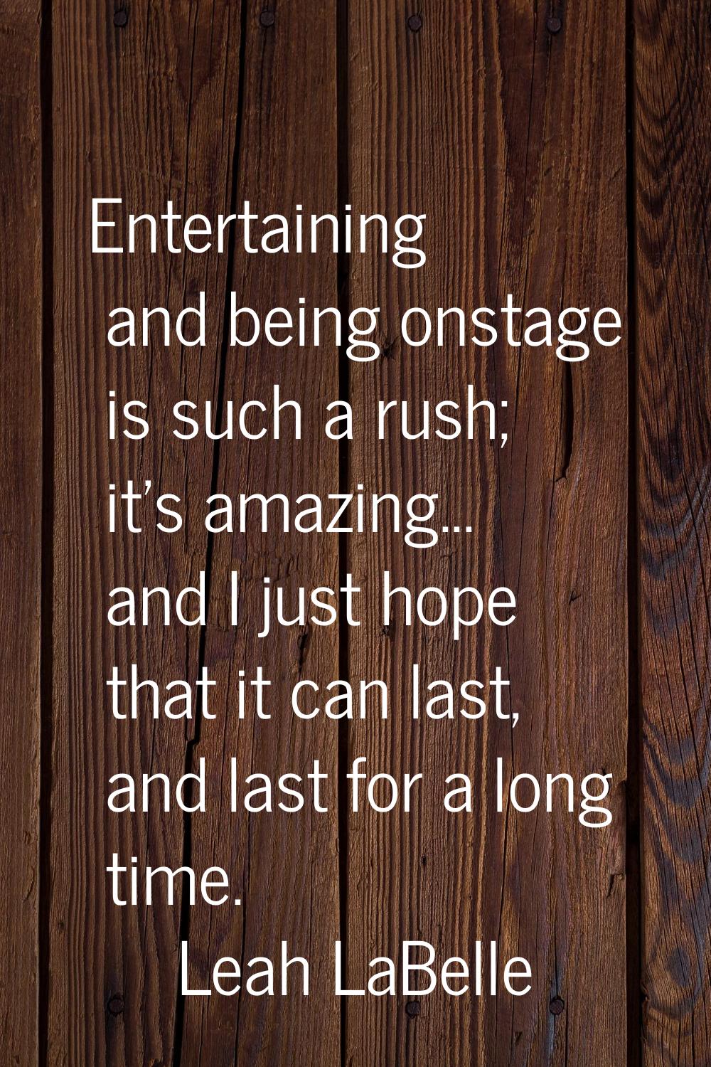 Entertaining and being onstage is such a rush; it's amazing... and I just hope that it can last, an