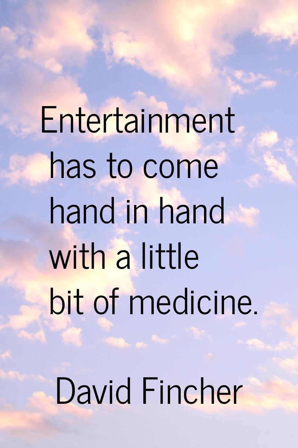 Entertainment has to come hand in hand with a little bit of medicine.