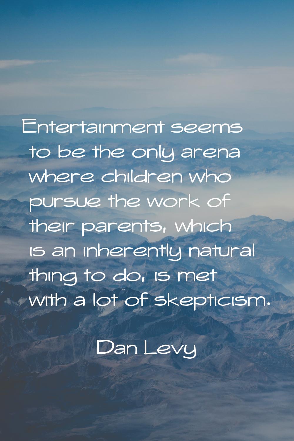 Entertainment seems to be the only arena where children who pursue the work of their parents, which