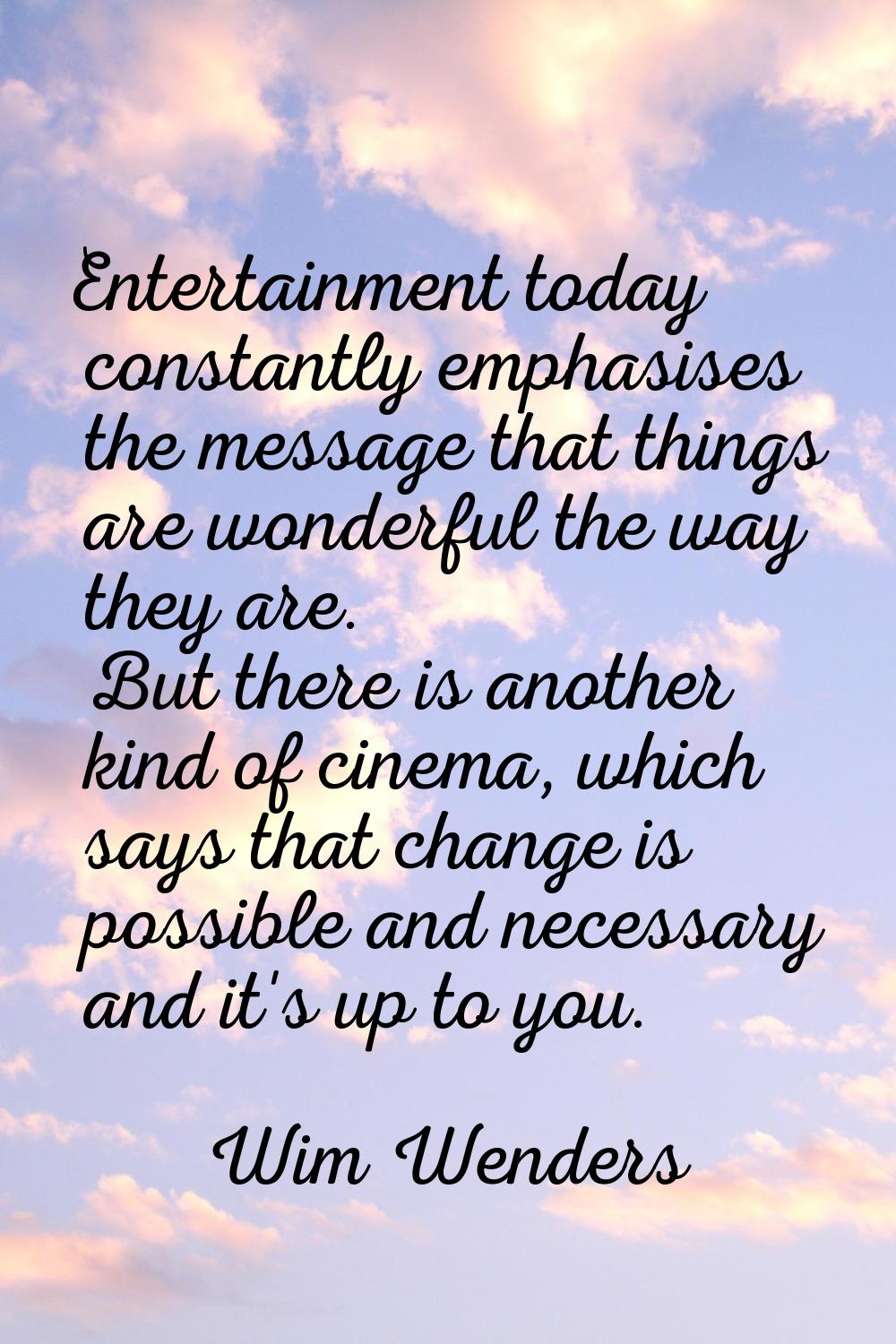 Entertainment today constantly emphasises the message that things are wonderful the way they are. B