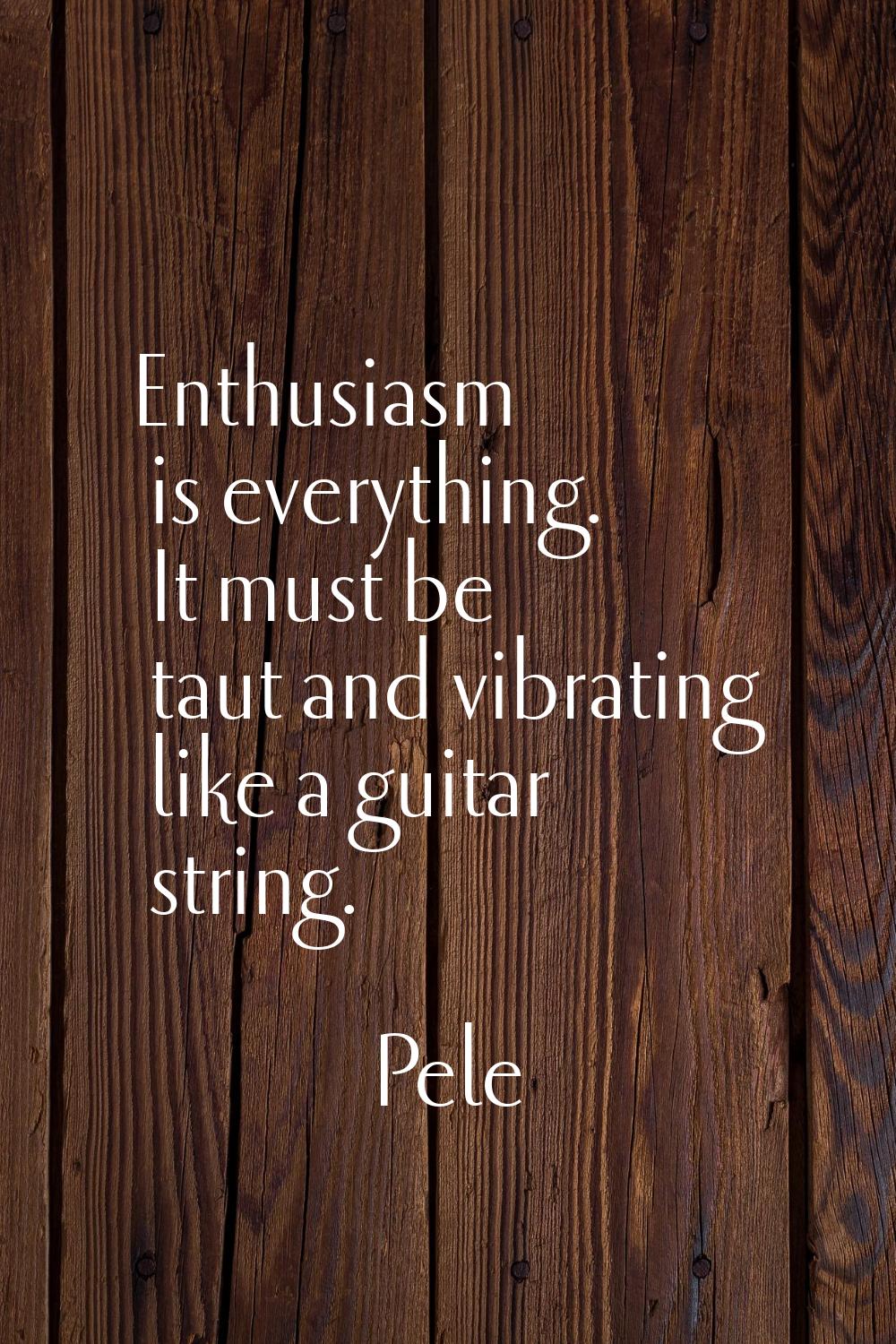 Enthusiasm is everything. It must be taut and vibrating like a guitar string.