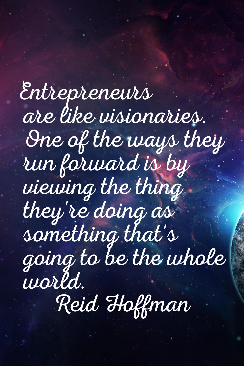 Entrepreneurs are like visionaries. One of the ways they run forward is by viewing the thing they'r