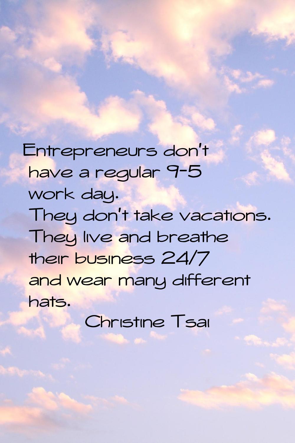 Entrepreneurs don't have a regular 9-5 work day. They don't take vacations. They live and breathe t