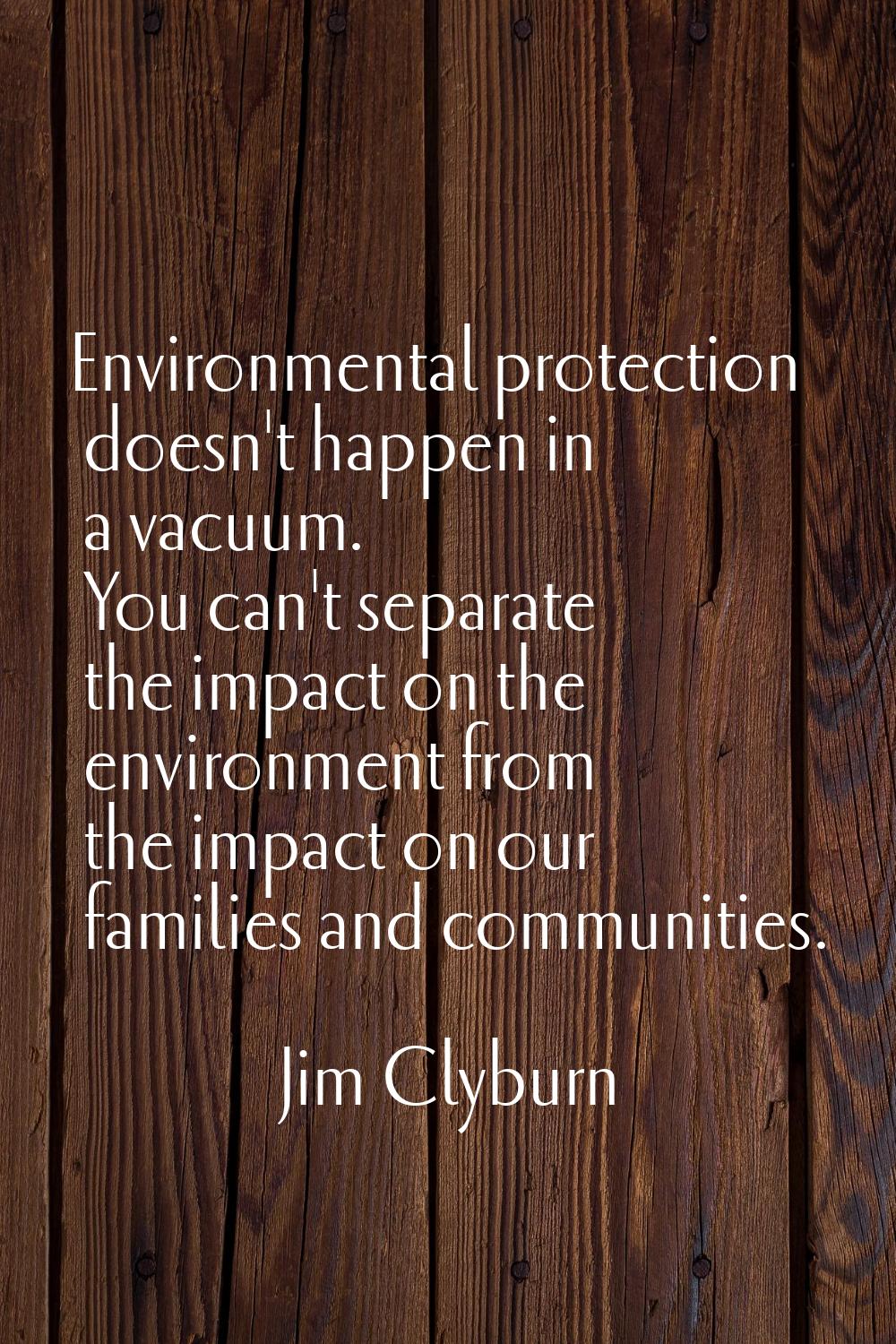 Environmental protection doesn't happen in a vacuum. You can't separate the impact on the environme