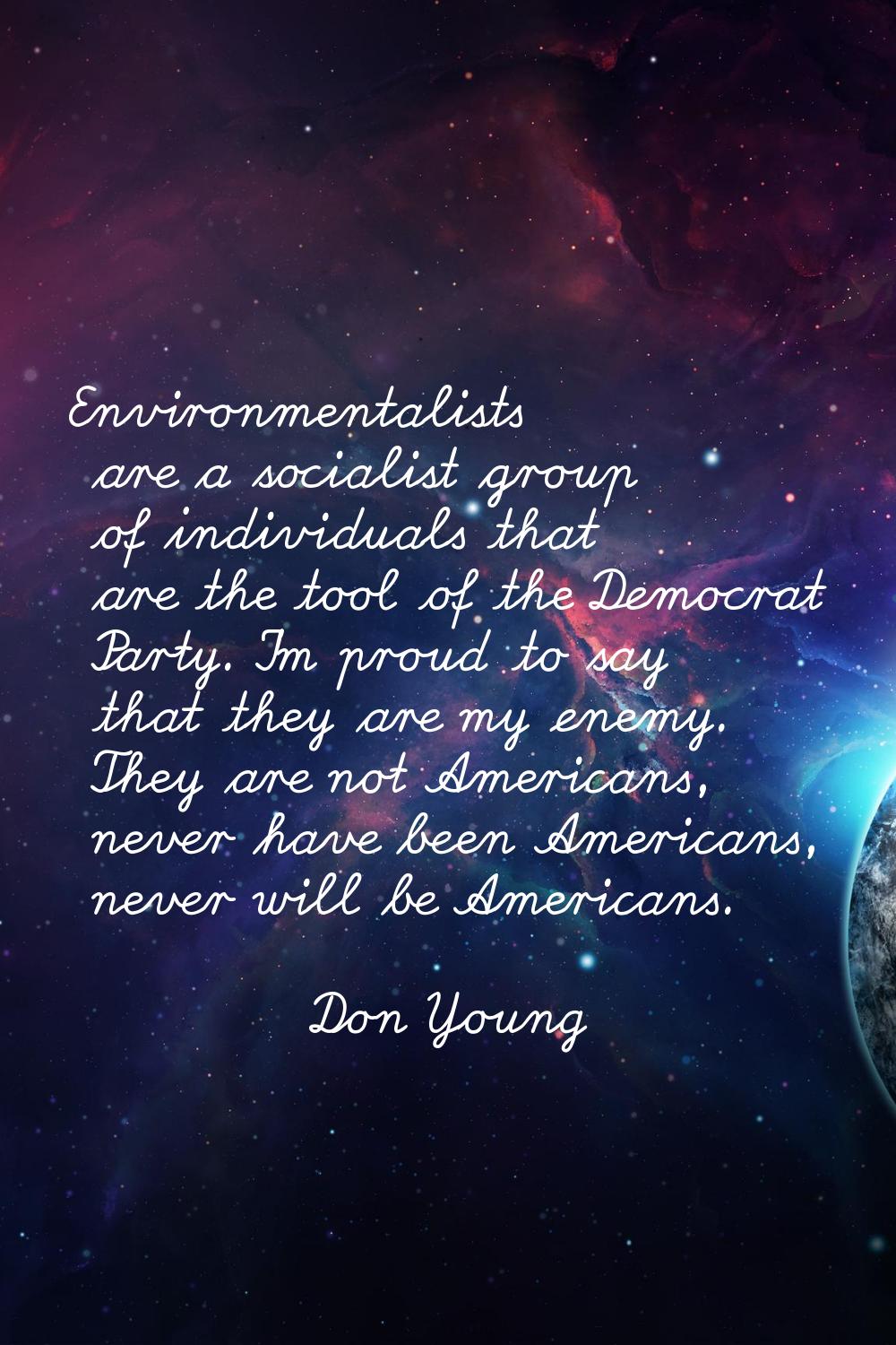 Environmentalists are a socialist group of individuals that are the tool of the Democrat Party. I'm