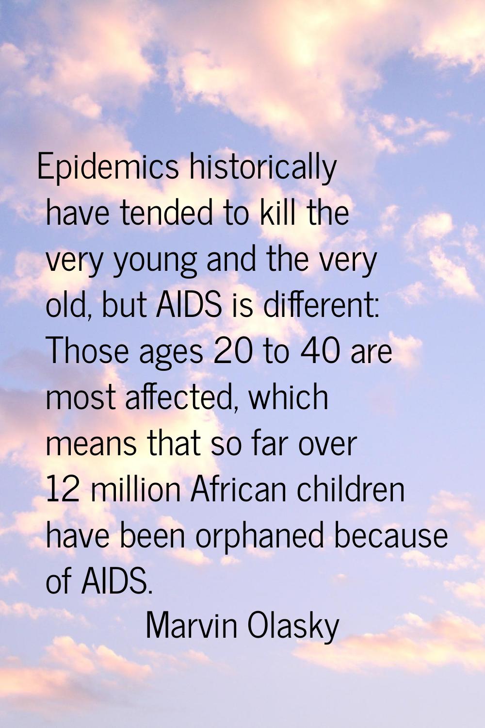 Epidemics historically have tended to kill the very young and the very old, but AIDS is different: 