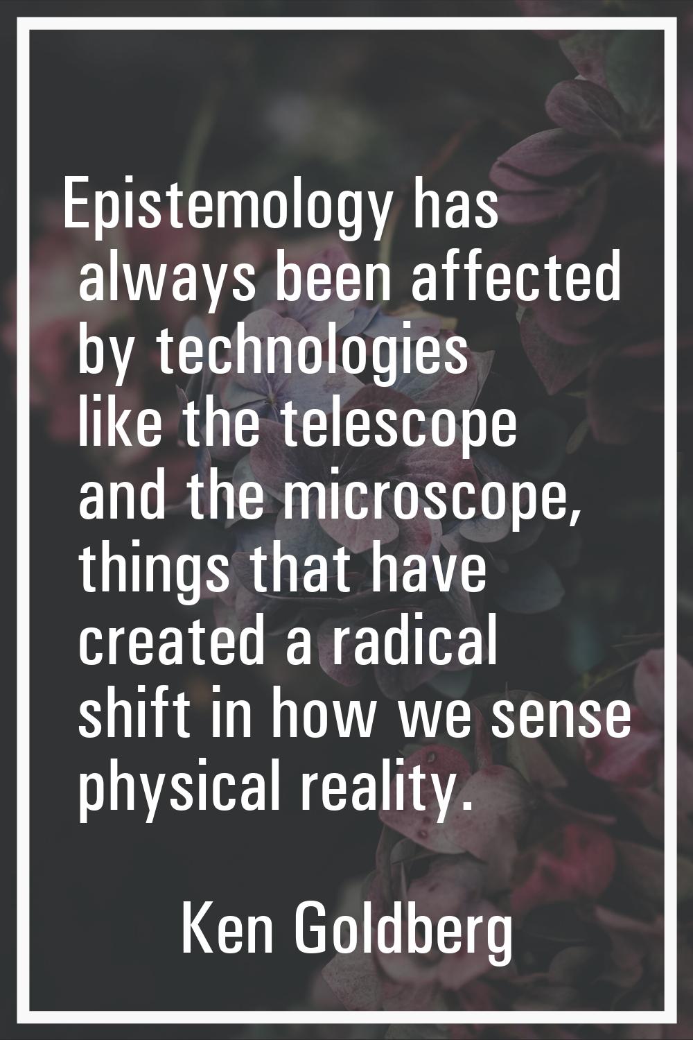 Epistemology has always been affected by technologies like the telescope and the microscope, things