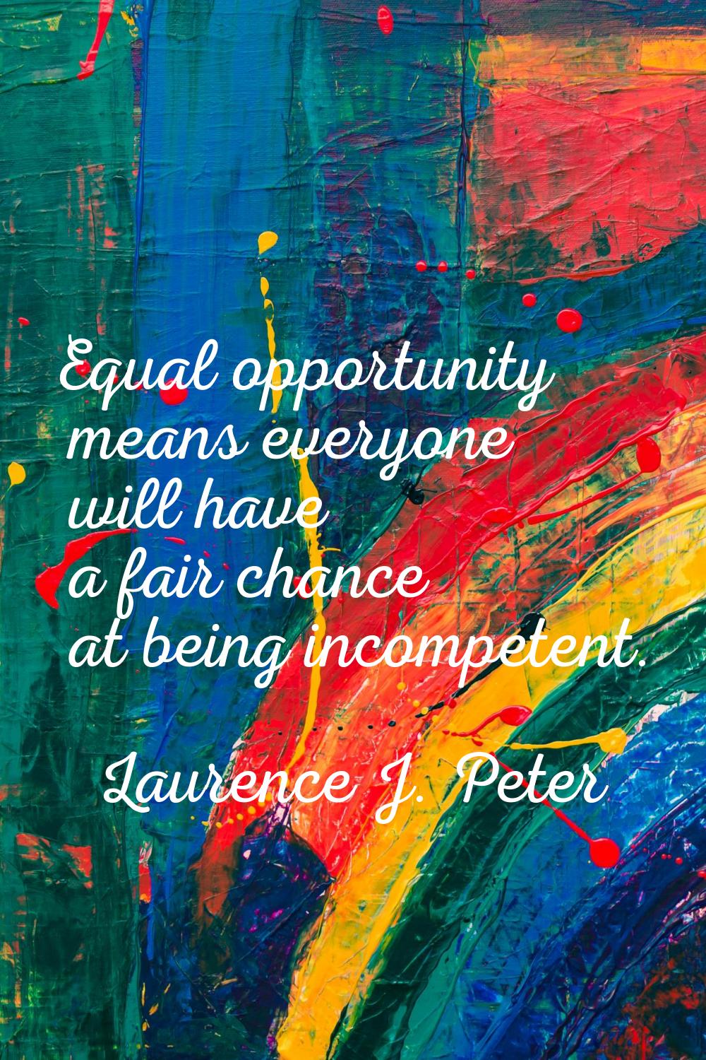Equal opportunity means everyone will have a fair chance at being incompetent.