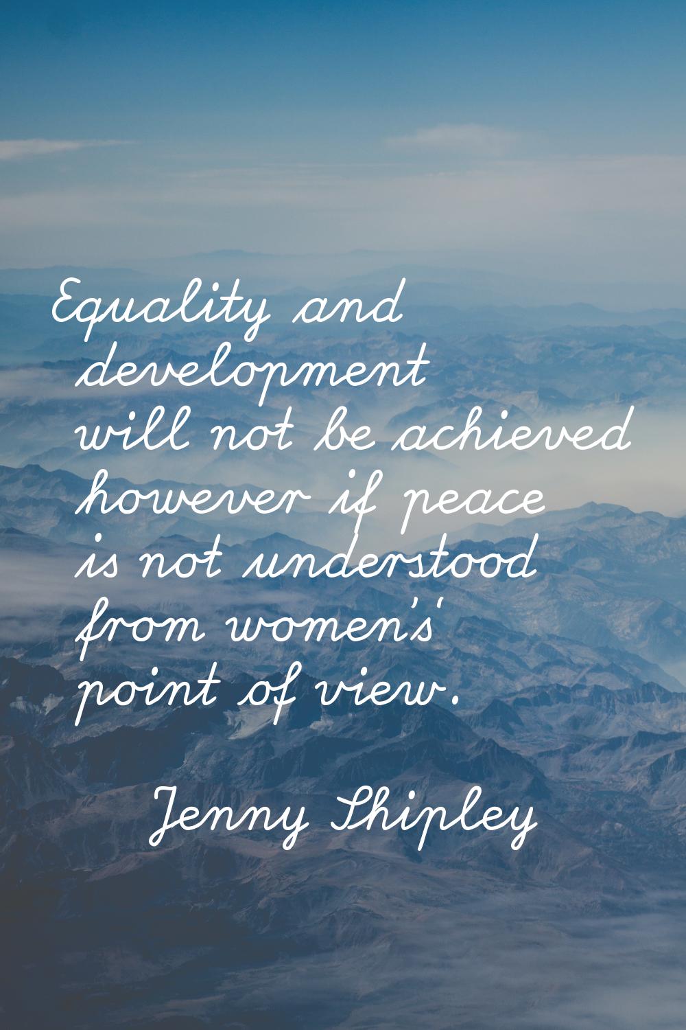 Equality and development will not be achieved however if peace is not understood from women's' poin