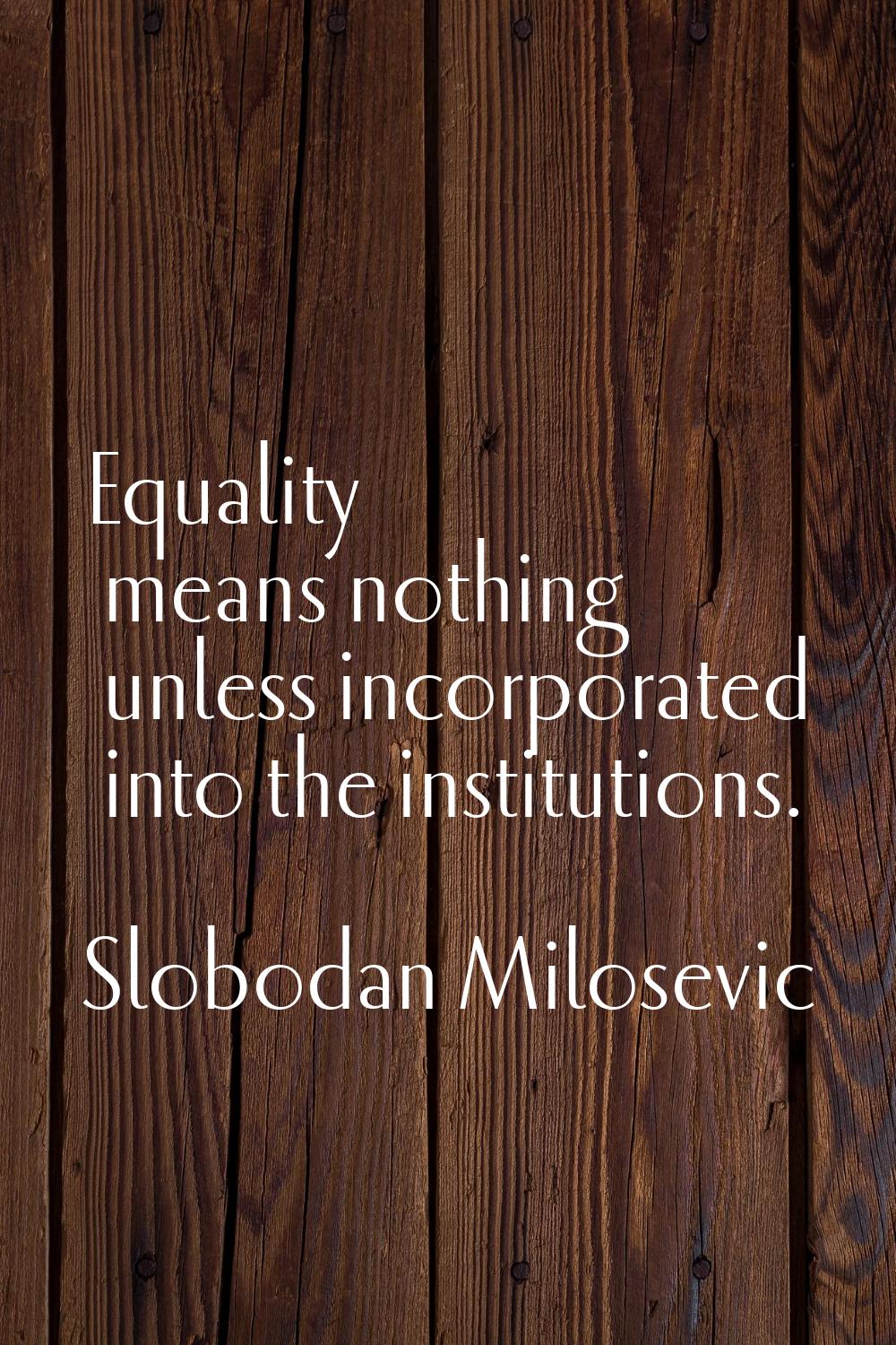 Equality means nothing unless incorporated into the institutions.