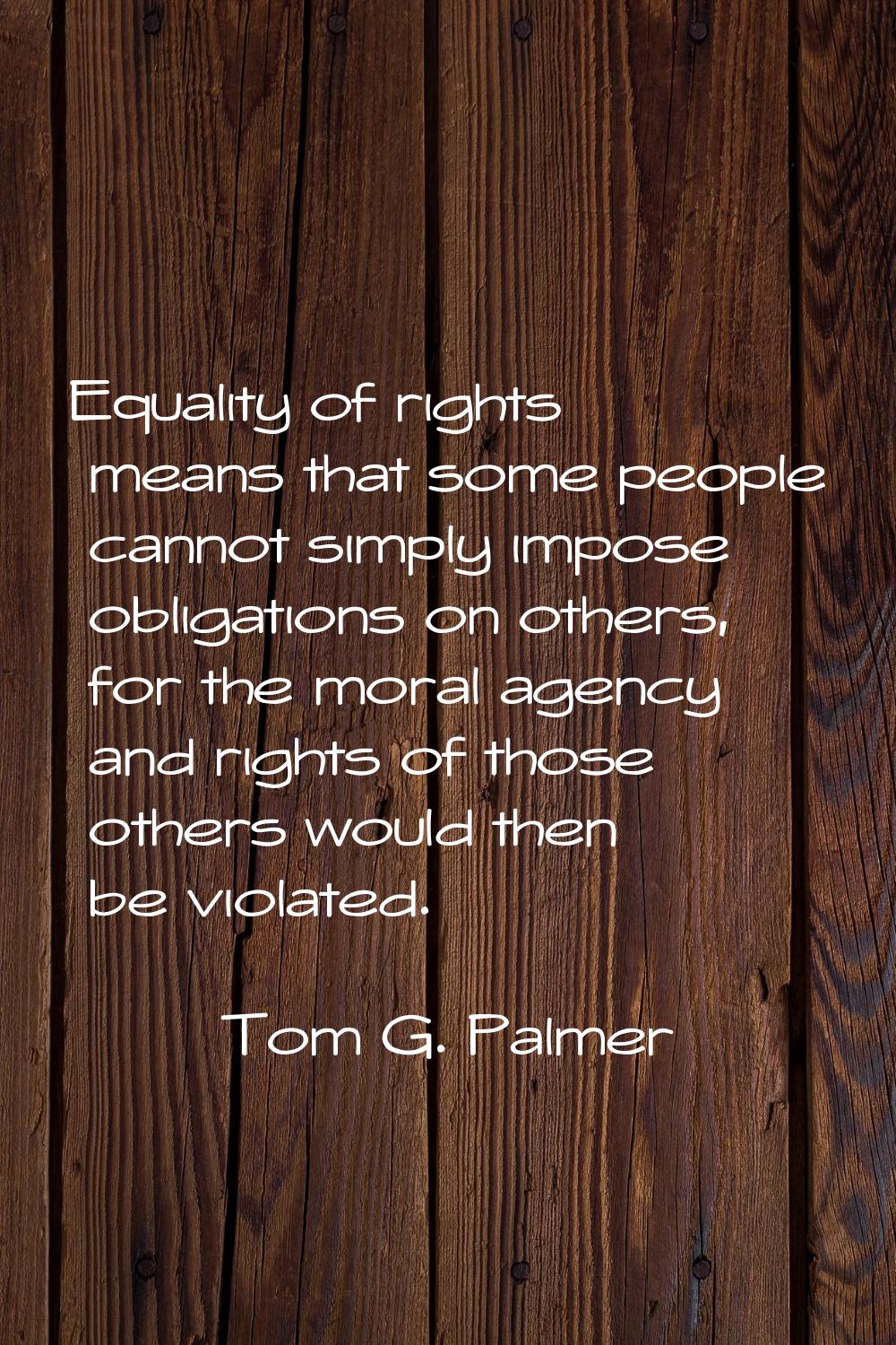 Equality of rights means that some people cannot simply impose obligations on others, for the moral