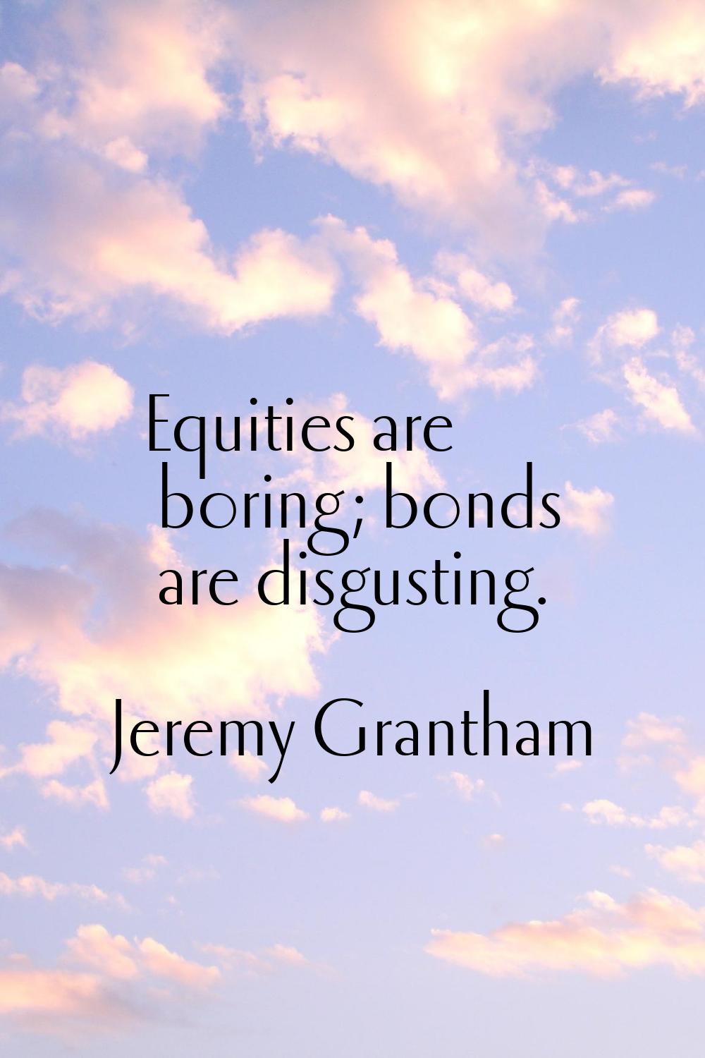 Equities are boring; bonds are disgusting.